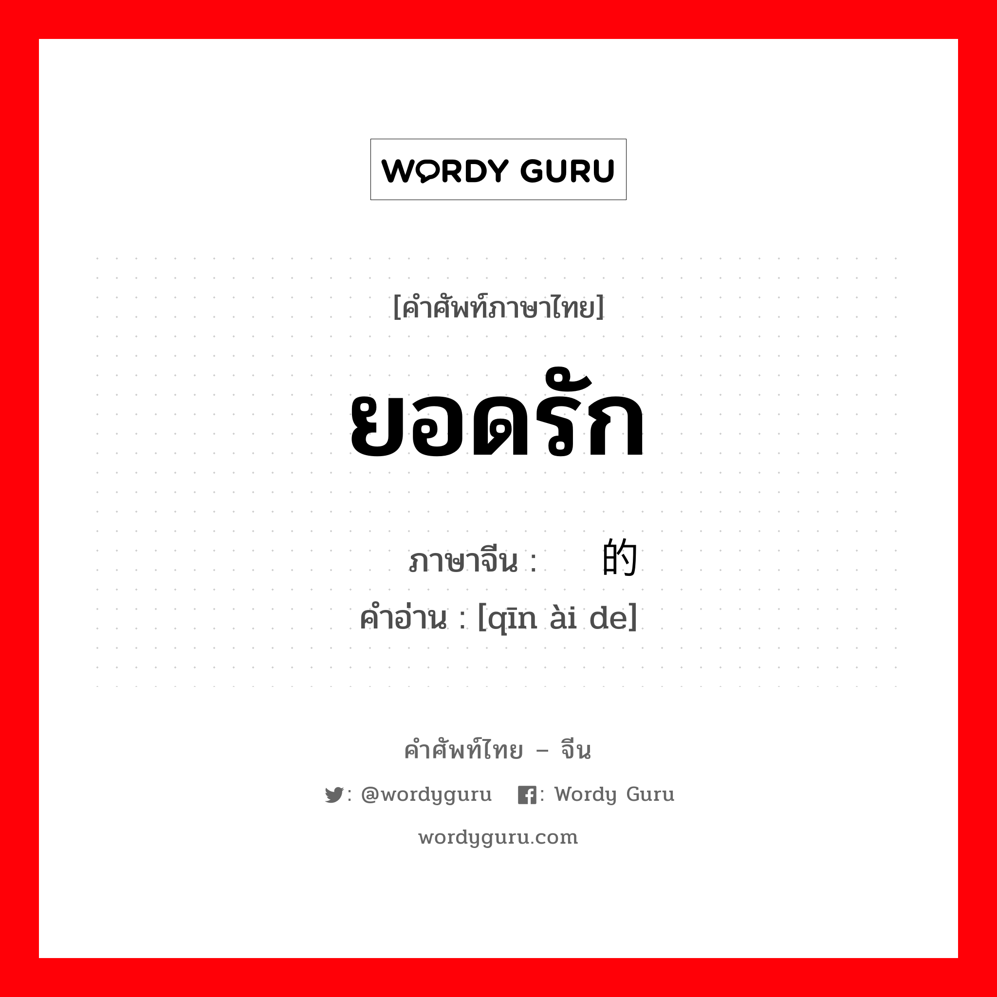 ยอดรัก ภาษาจีนคืออะไร, คำศัพท์ภาษาไทย - จีน ยอดรัก ภาษาจีน 亲爱的 คำอ่าน [qīn ài de]