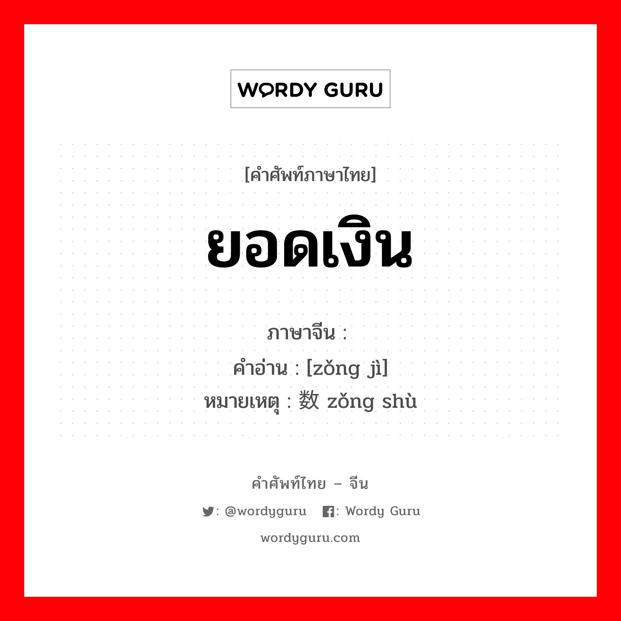 ยอดเงิน ภาษาจีนคืออะไร, คำศัพท์ภาษาไทย - จีน ยอดเงิน ภาษาจีน 总计 คำอ่าน [zǒng jì] หมายเหตุ 总数 zǒng shù