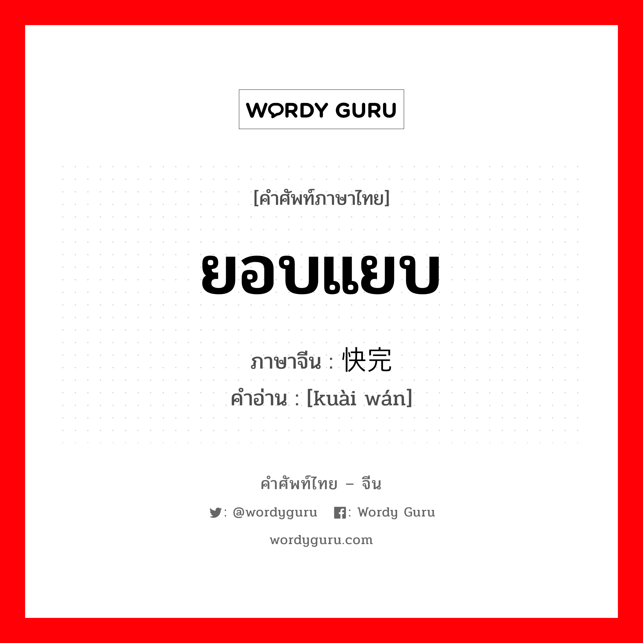 ยอบแยบ ภาษาจีนคืออะไร, คำศัพท์ภาษาไทย - จีน ยอบแยบ ภาษาจีน 快完 คำอ่าน [kuài wán]