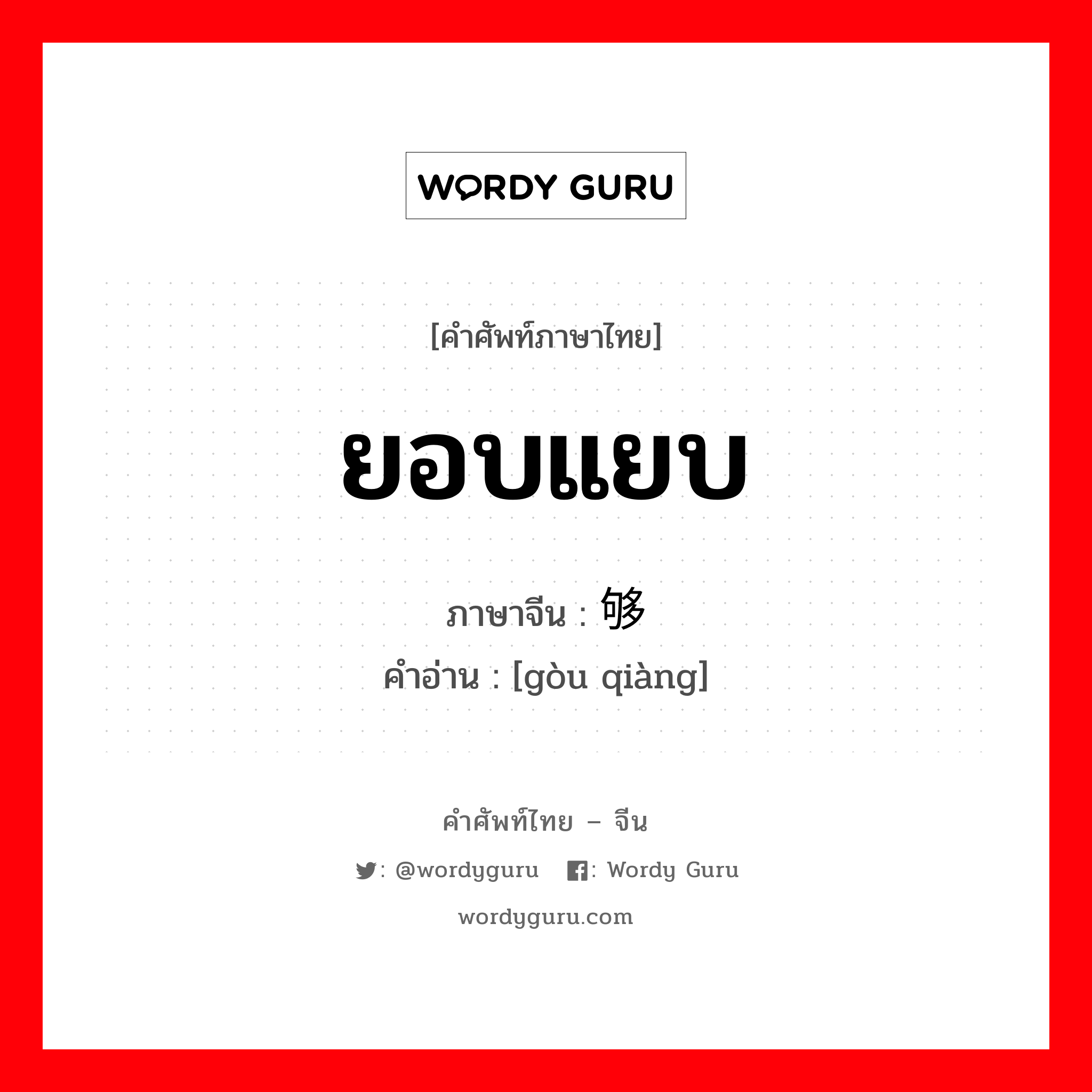 ยอบแยบ ภาษาจีนคืออะไร, คำศัพท์ภาษาไทย - จีน ยอบแยบ ภาษาจีน 够戗 คำอ่าน [gòu qiàng]