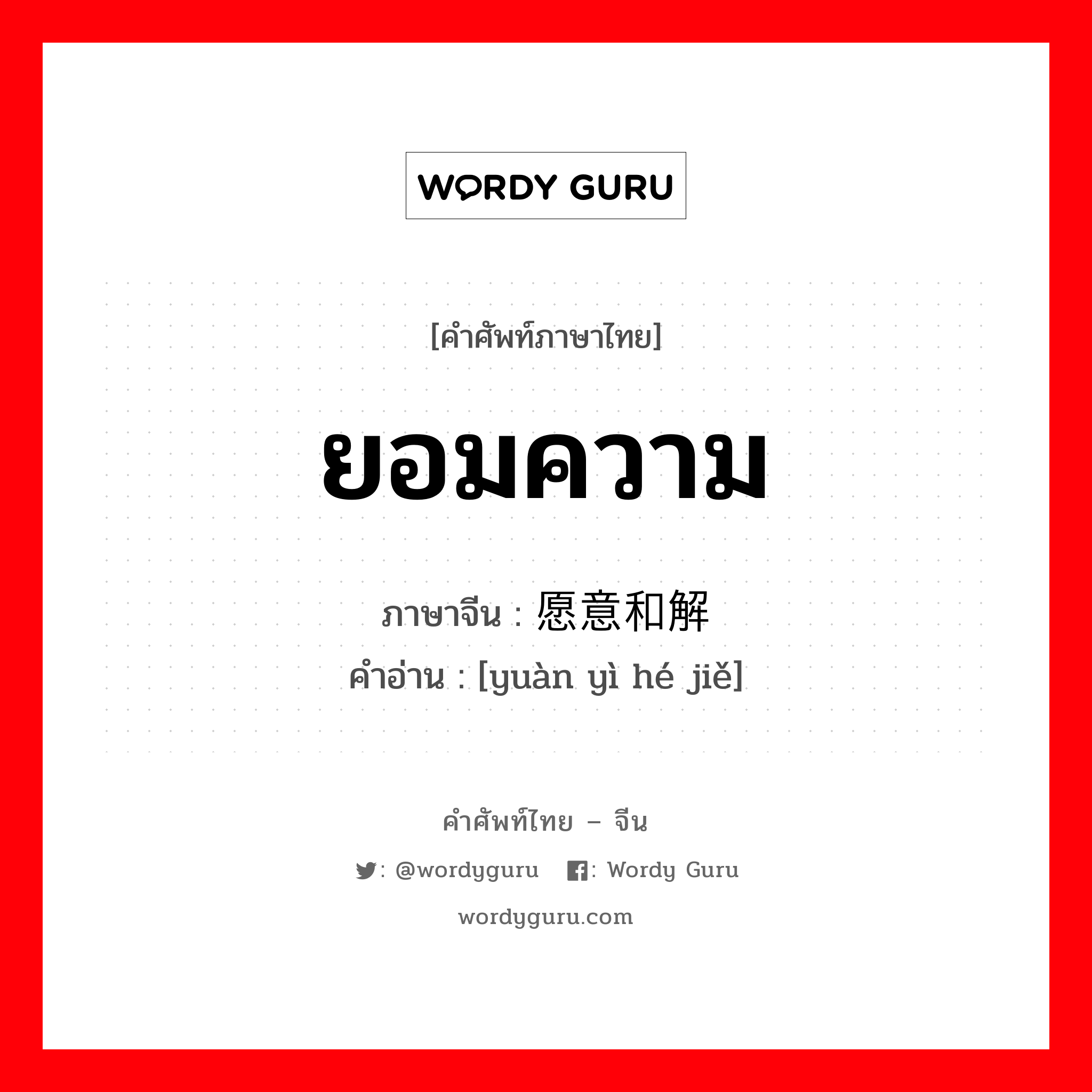 ยอมความ ภาษาจีนคืออะไร, คำศัพท์ภาษาไทย - จีน ยอมความ ภาษาจีน 愿意和解 คำอ่าน [yuàn yì hé jiě]