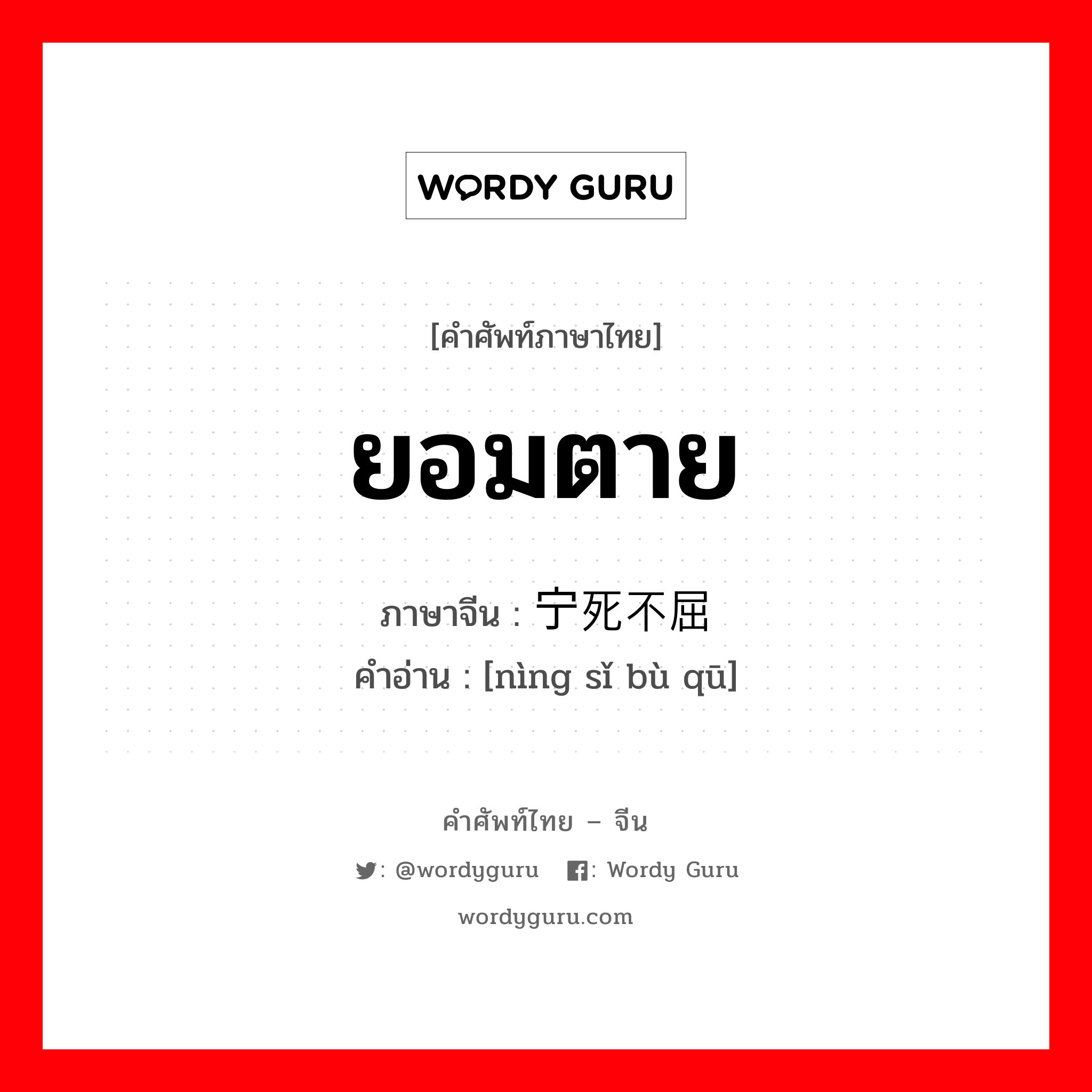 ยอมตาย ภาษาจีนคืออะไร, คำศัพท์ภาษาไทย - จีน ยอมตาย ภาษาจีน 宁死不屈 คำอ่าน [nìng sǐ bù qū]