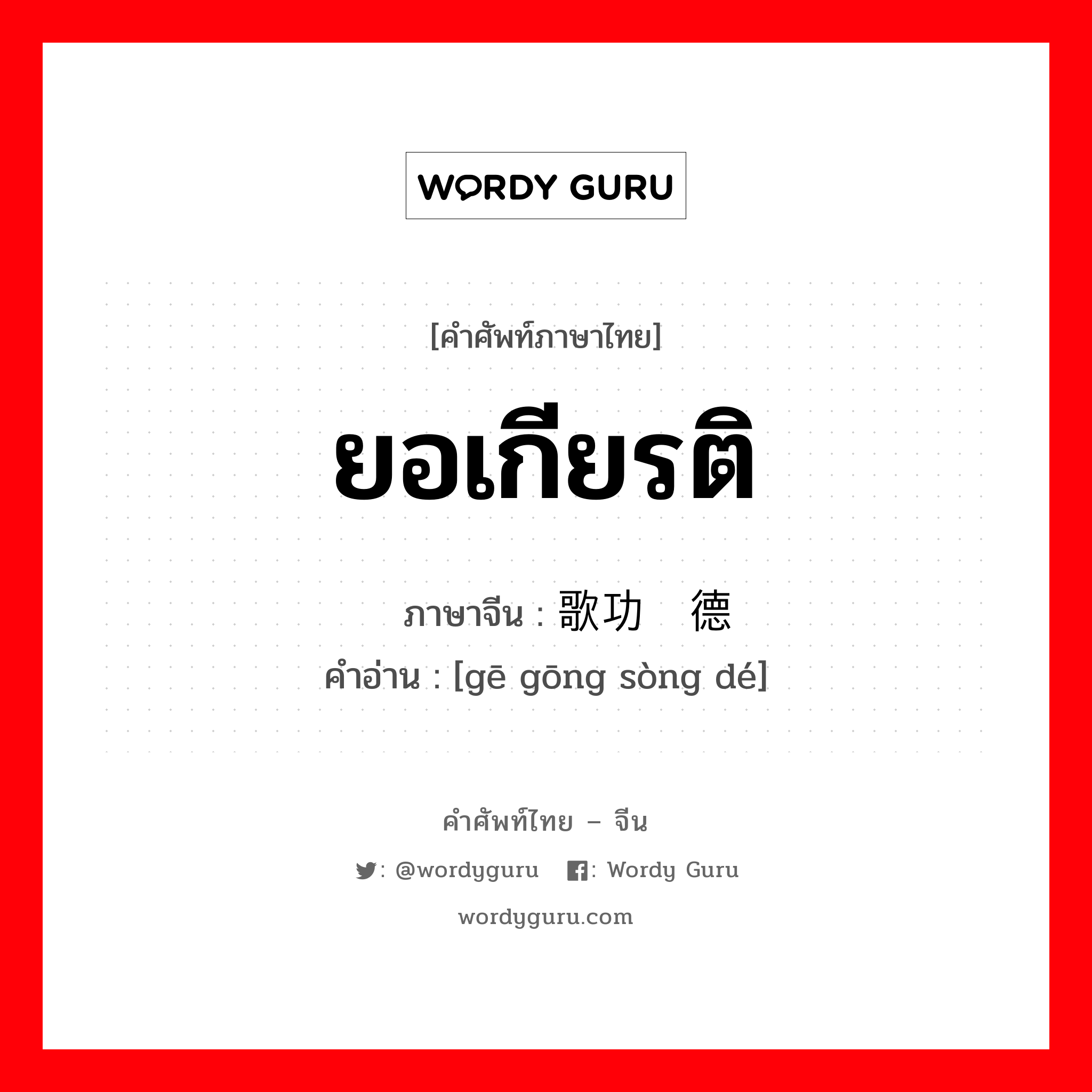 ยอเกียรติ ภาษาจีนคืออะไร, คำศัพท์ภาษาไทย - จีน ยอเกียรติ ภาษาจีน 歌功颂德 คำอ่าน [gē gōng sòng dé]