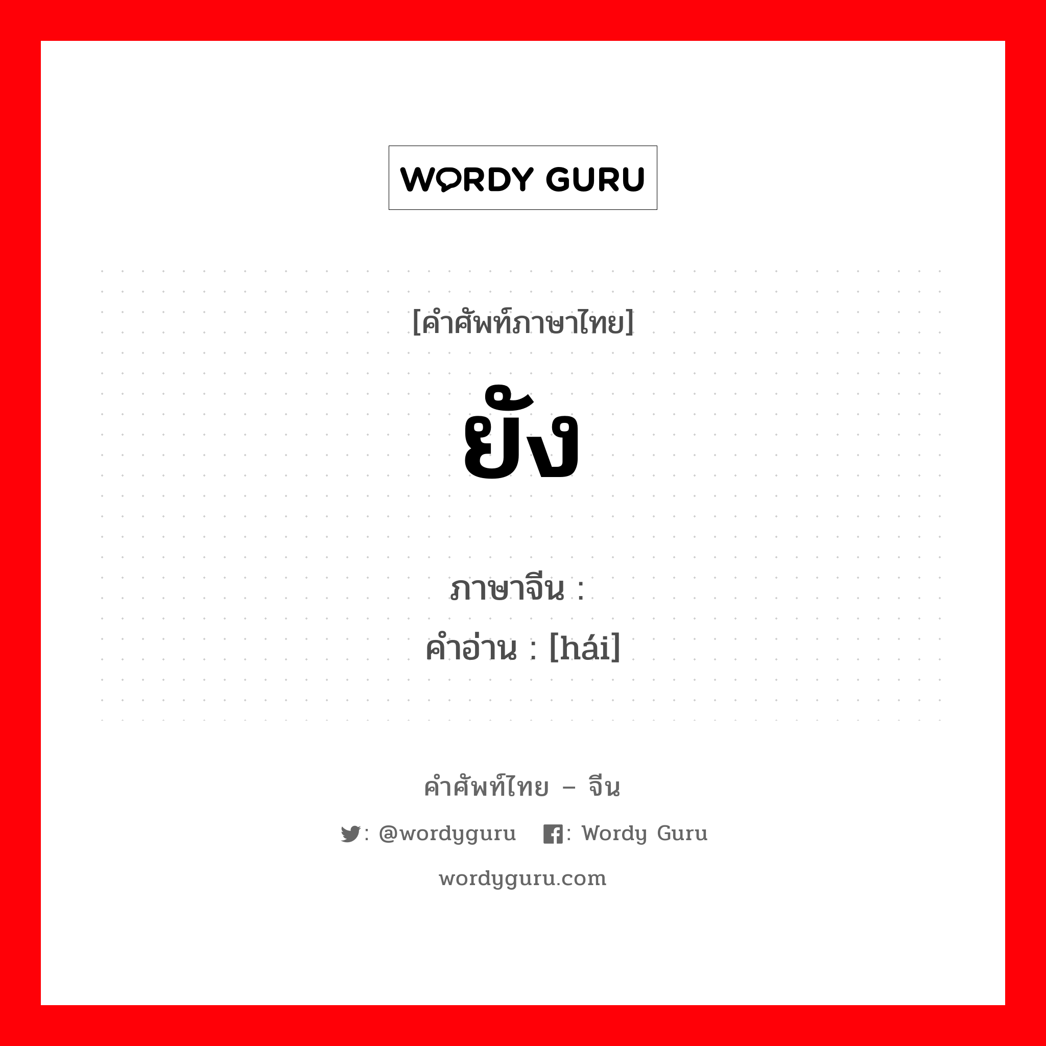 ยัง ภาษาจีนคืออะไร, คำศัพท์ภาษาไทย - จีน ยัง ภาษาจีน 还 คำอ่าน [hái]