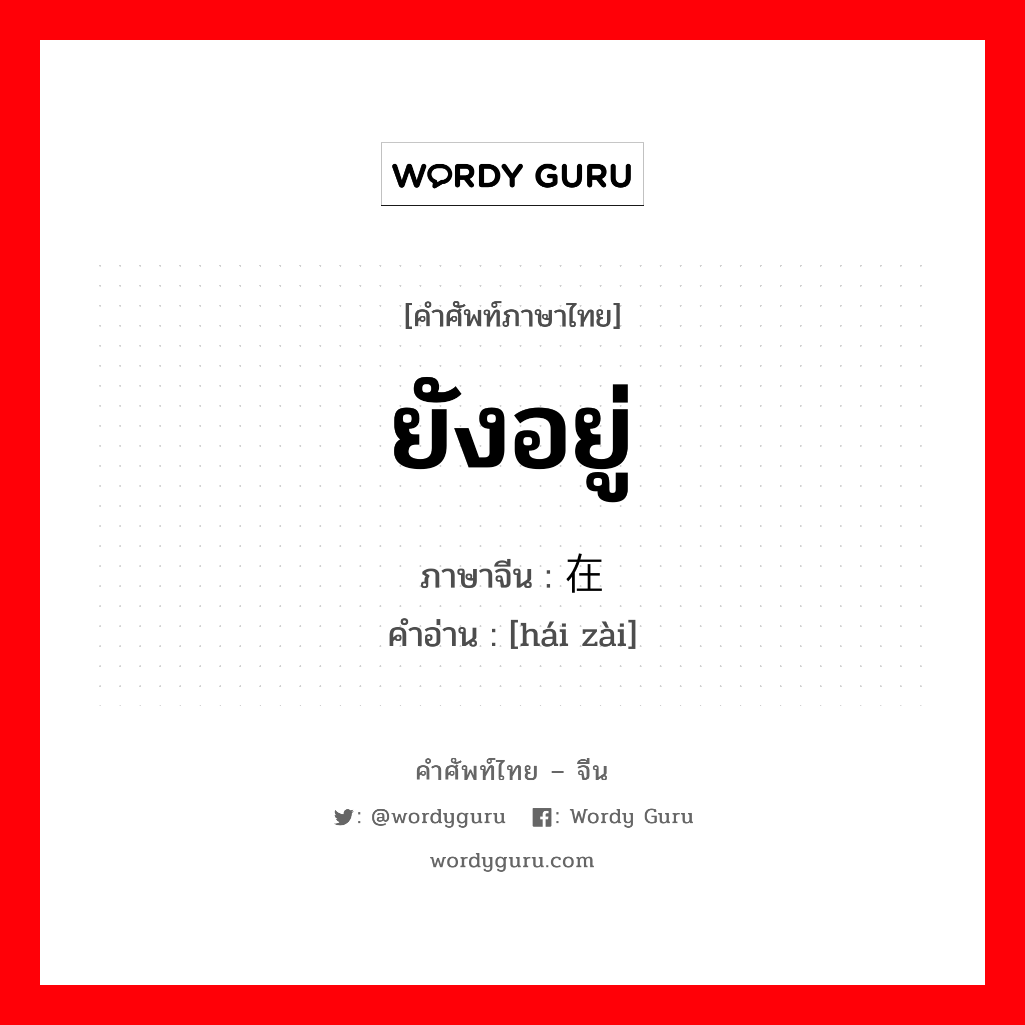 ยังอยู่ ภาษาจีนคืออะไร, คำศัพท์ภาษาไทย - จีน ยังอยู่ ภาษาจีน 还在 คำอ่าน [hái zài]