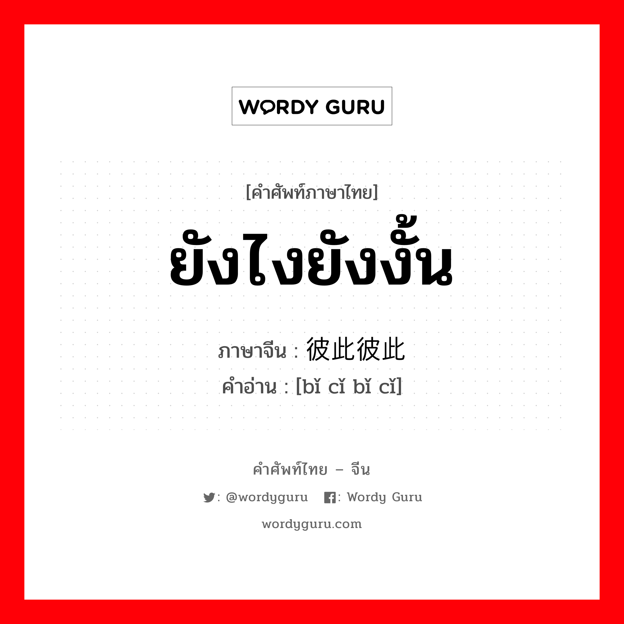 ยังไงยังงั้น ภาษาจีนคืออะไร, คำศัพท์ภาษาไทย - จีน ยังไงยังงั้น ภาษาจีน 彼此彼此 คำอ่าน [bǐ cǐ bǐ cǐ]