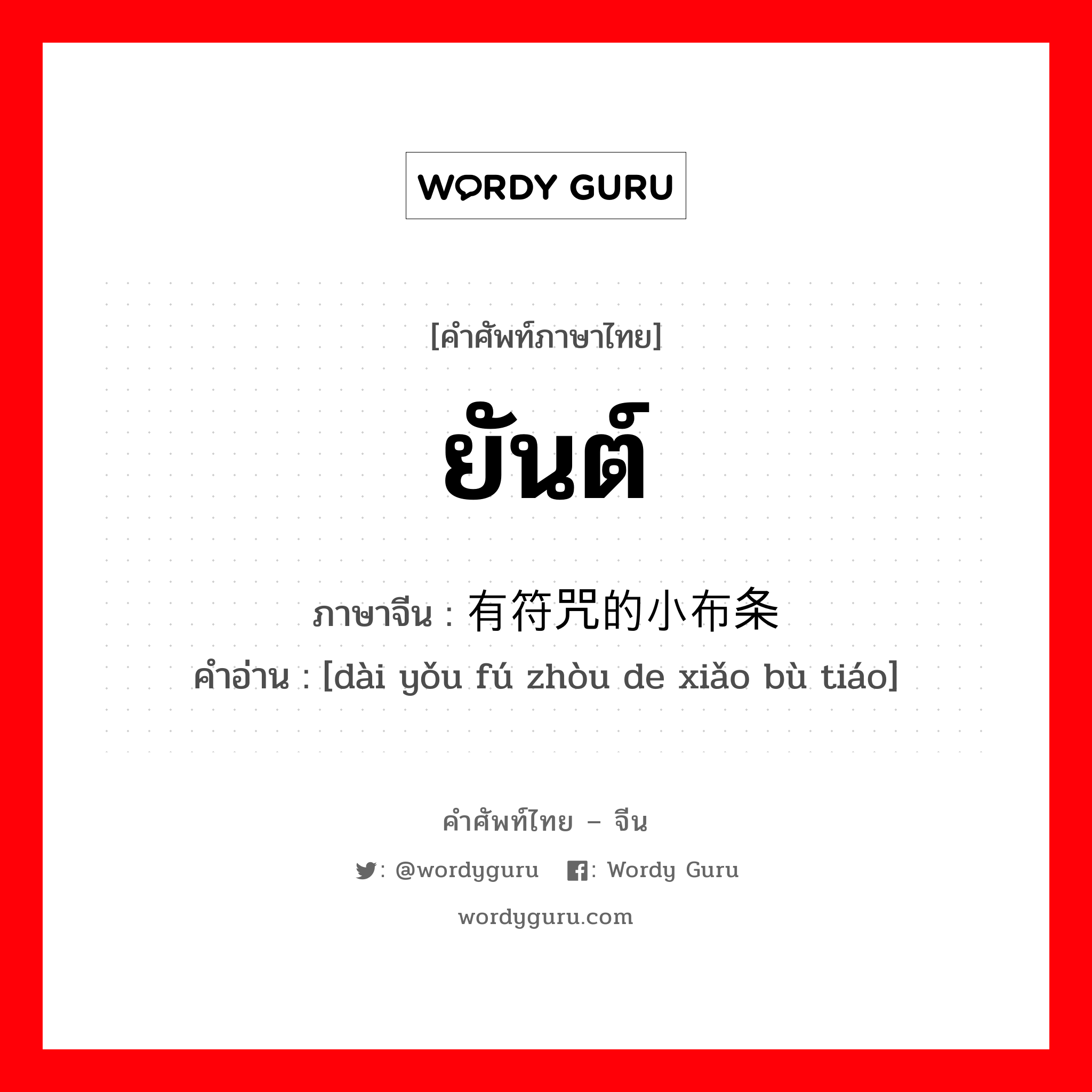 ยันต์ ภาษาจีนคืออะไร, คำศัพท์ภาษาไทย - จีน ยันต์ ภาษาจีน 带有符咒的小布条 คำอ่าน [dài yǒu fú zhòu de xiǎo bù tiáo]