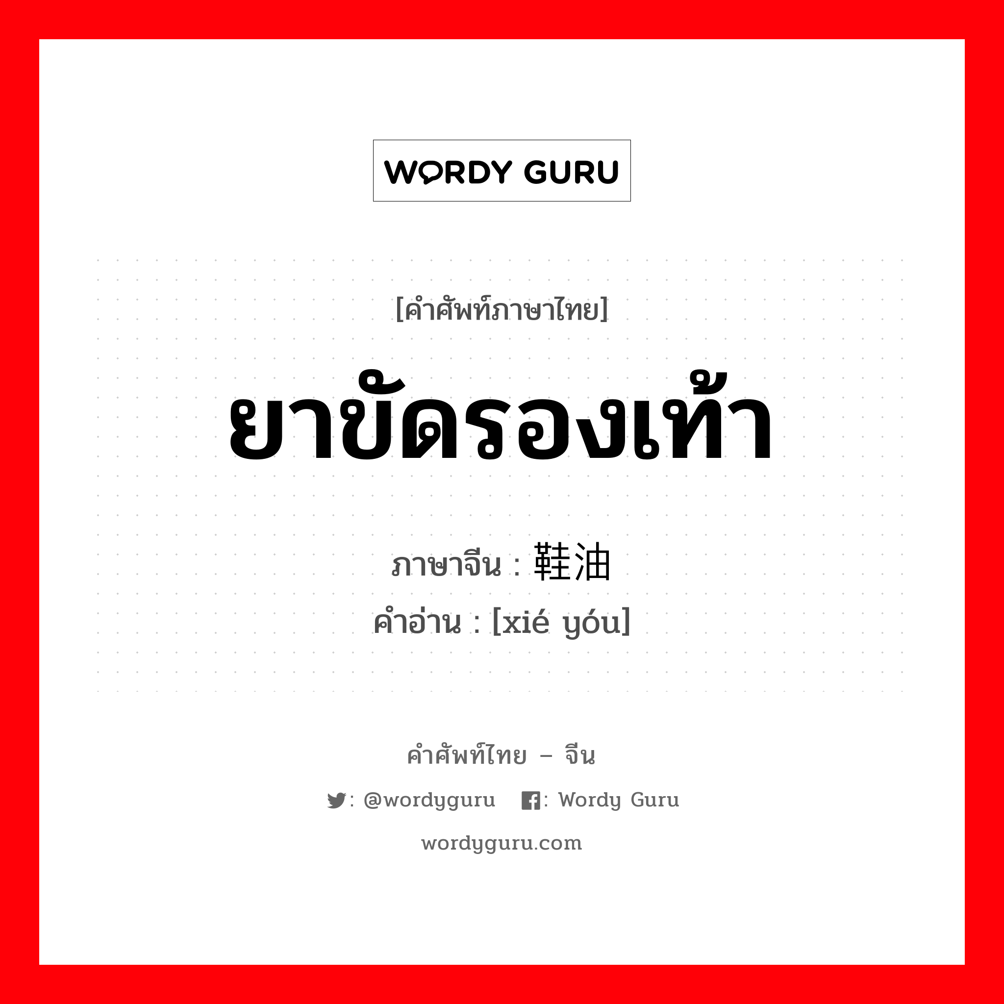 ยาขัดรองเท้า ภาษาจีนคืออะไร, คำศัพท์ภาษาไทย - จีน ยาขัดรองเท้า ภาษาจีน 鞋油 คำอ่าน [xié yóu]