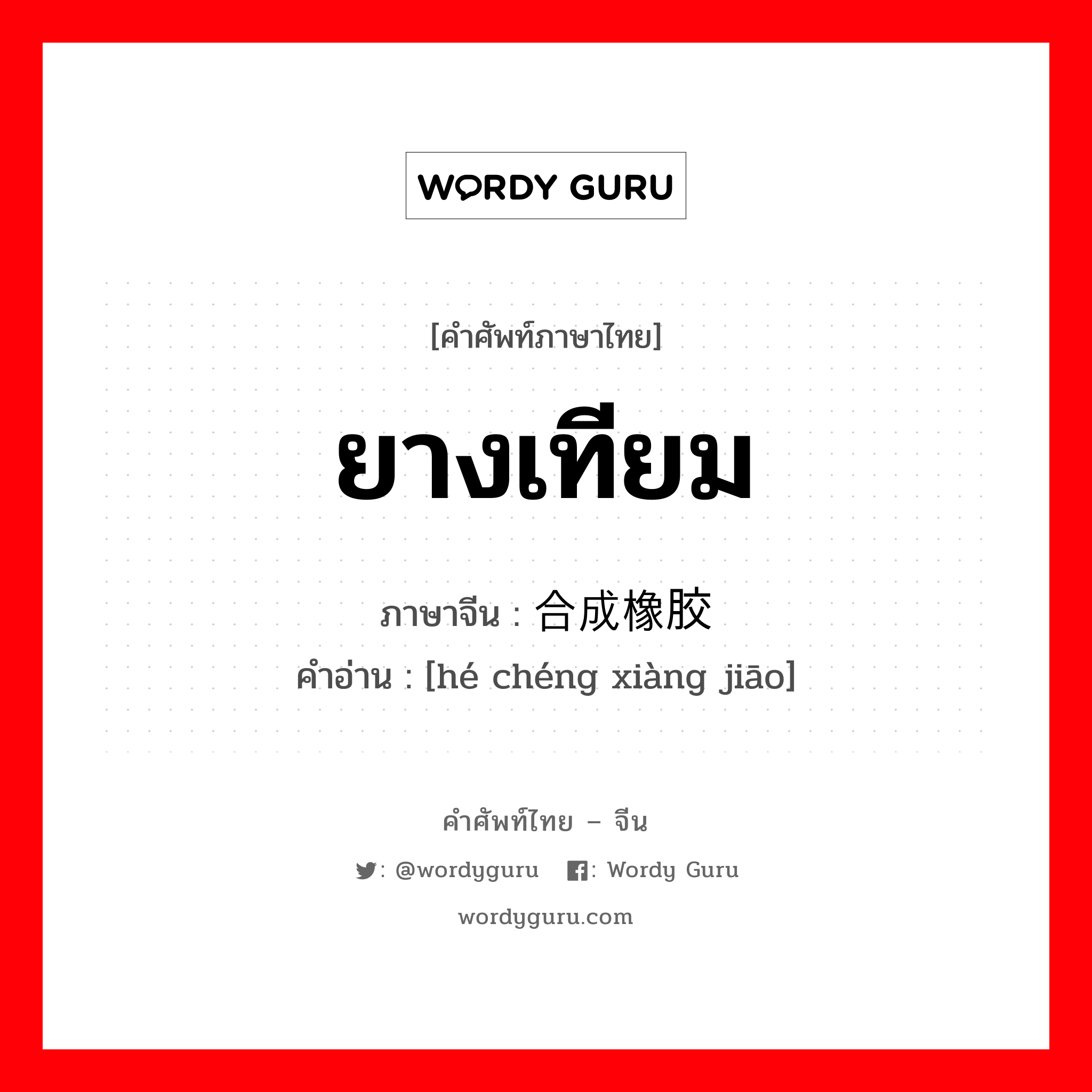 ยางเทียม ภาษาจีนคืออะไร, คำศัพท์ภาษาไทย - จีน ยางเทียม ภาษาจีน 合成橡胶 คำอ่าน [hé chéng xiàng jiāo]