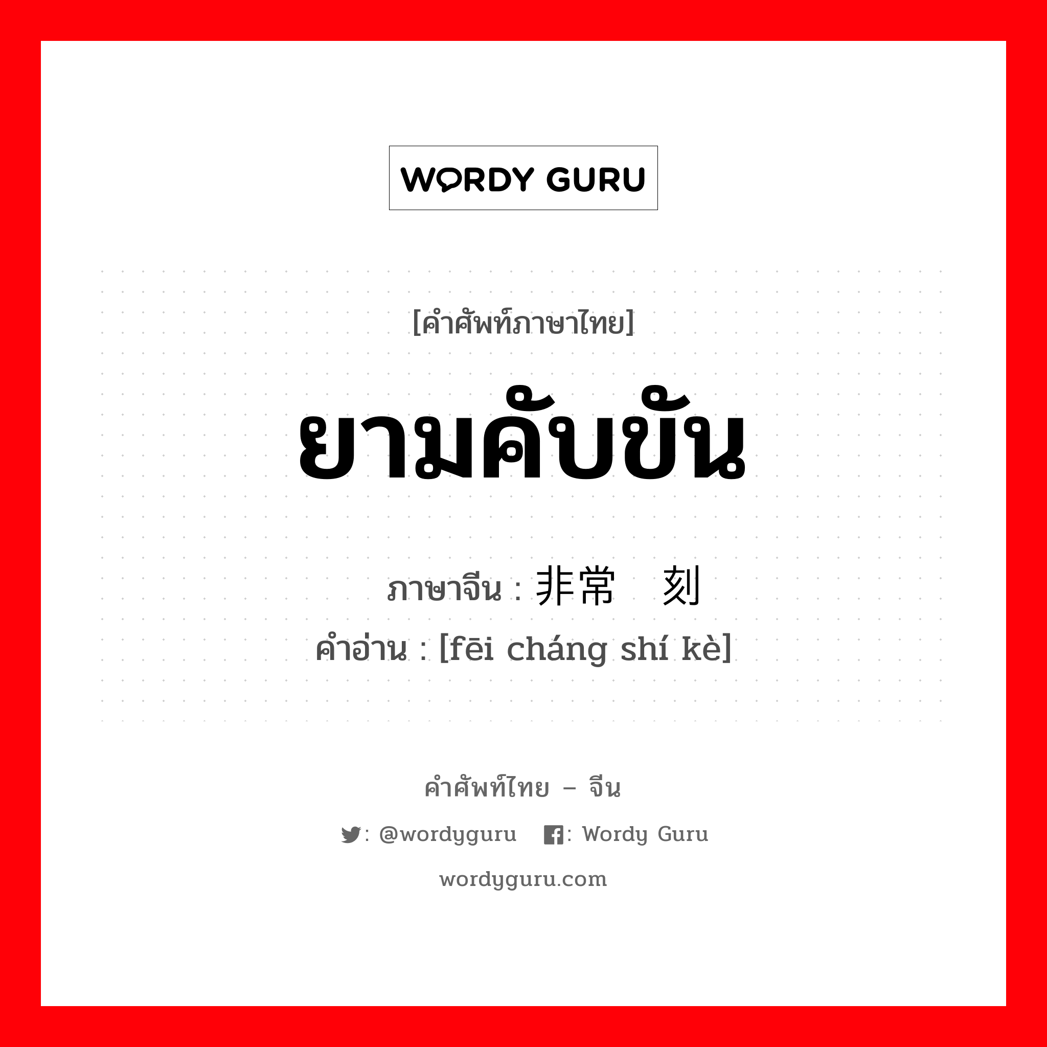 ยามคับขัน ภาษาจีนคืออะไร, คำศัพท์ภาษาไทย - จีน ยามคับขัน ภาษาจีน 非常时刻 คำอ่าน [fēi cháng shí kè]