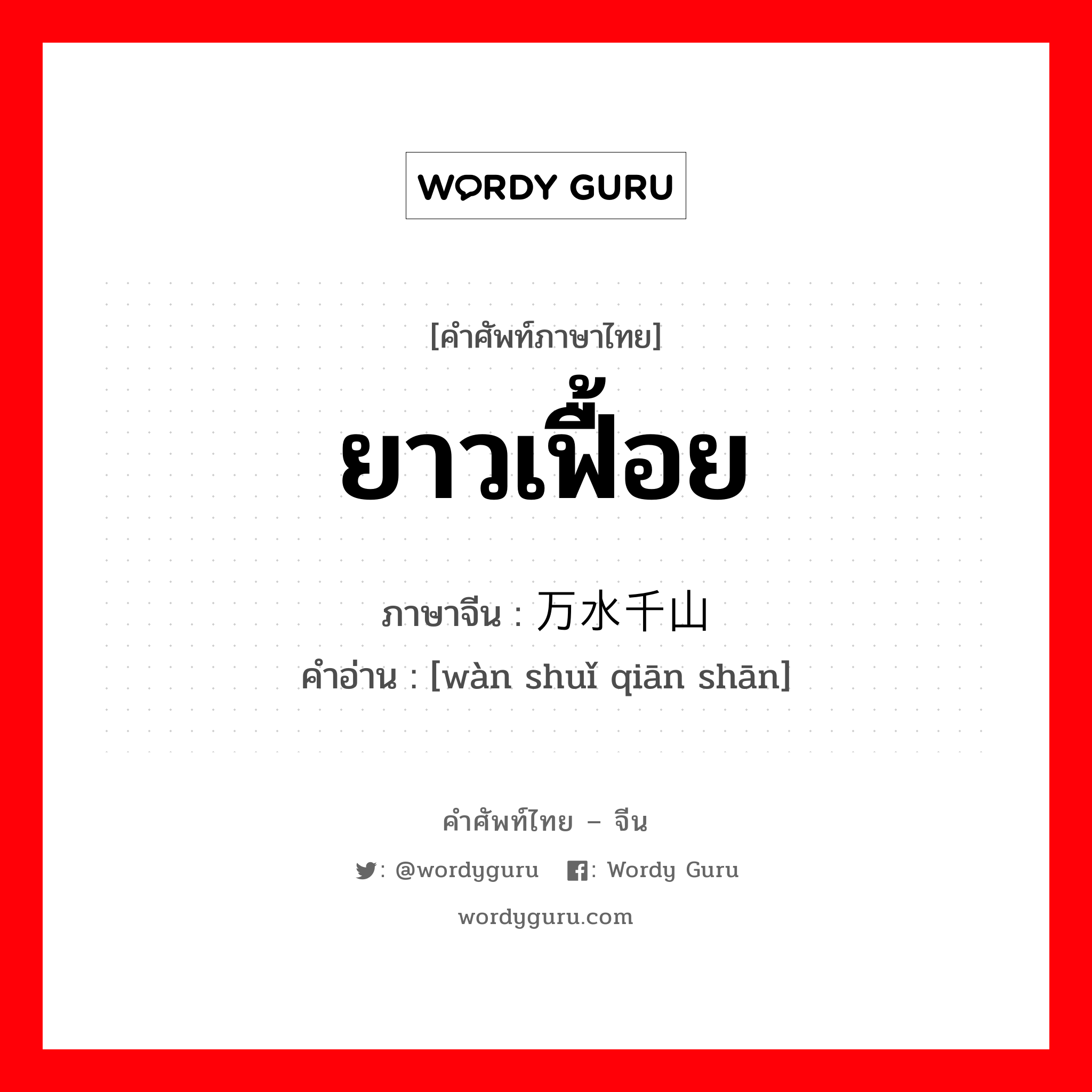 ยาวเฟื้อย ภาษาจีนคืออะไร, คำศัพท์ภาษาไทย - จีน ยาวเฟื้อย ภาษาจีน 万水千山 คำอ่าน [wàn shuǐ qiān shān]