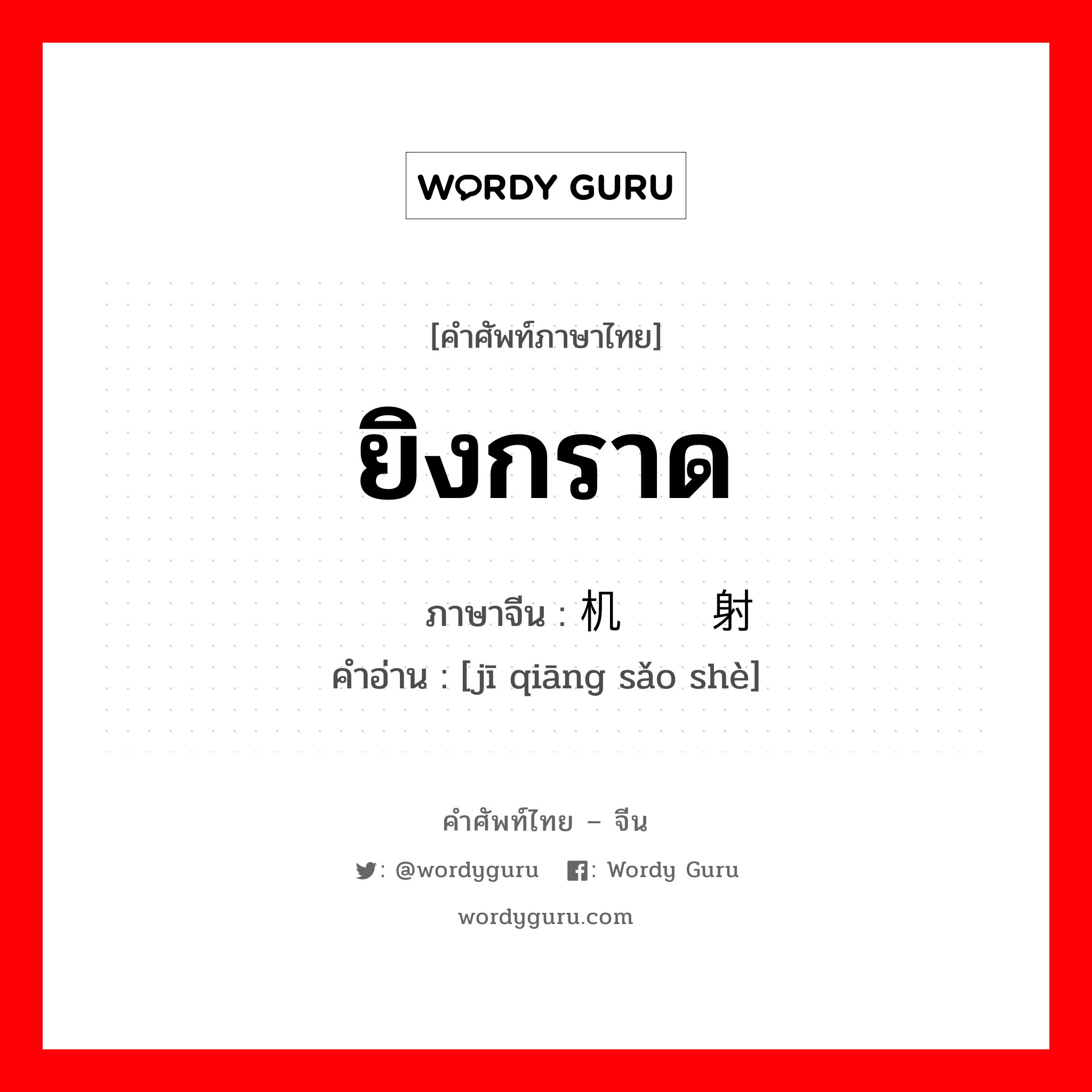 ยิงกราด ภาษาจีนคืออะไร, คำศัพท์ภาษาไทย - จีน ยิงกราด ภาษาจีน 机枪扫射 คำอ่าน [jī qiāng sǎo shè]