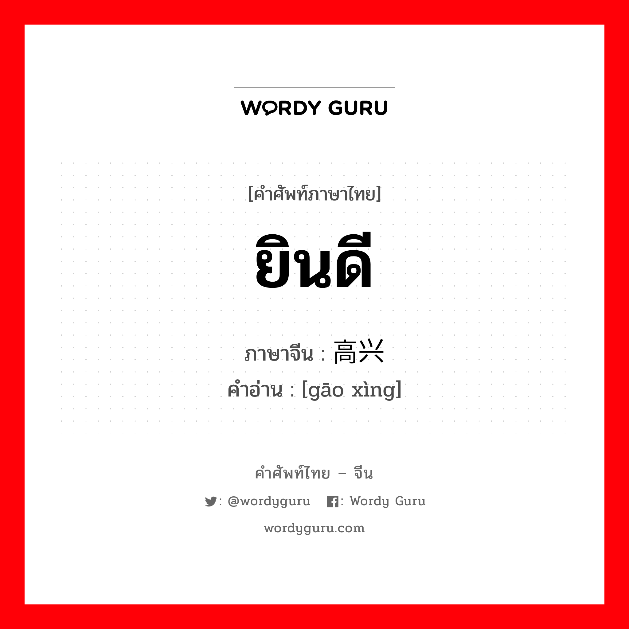 ยินดี ภาษาจีนคืออะไร, คำศัพท์ภาษาไทย - จีน ยินดี ภาษาจีน 高兴 คำอ่าน [gāo xìng]