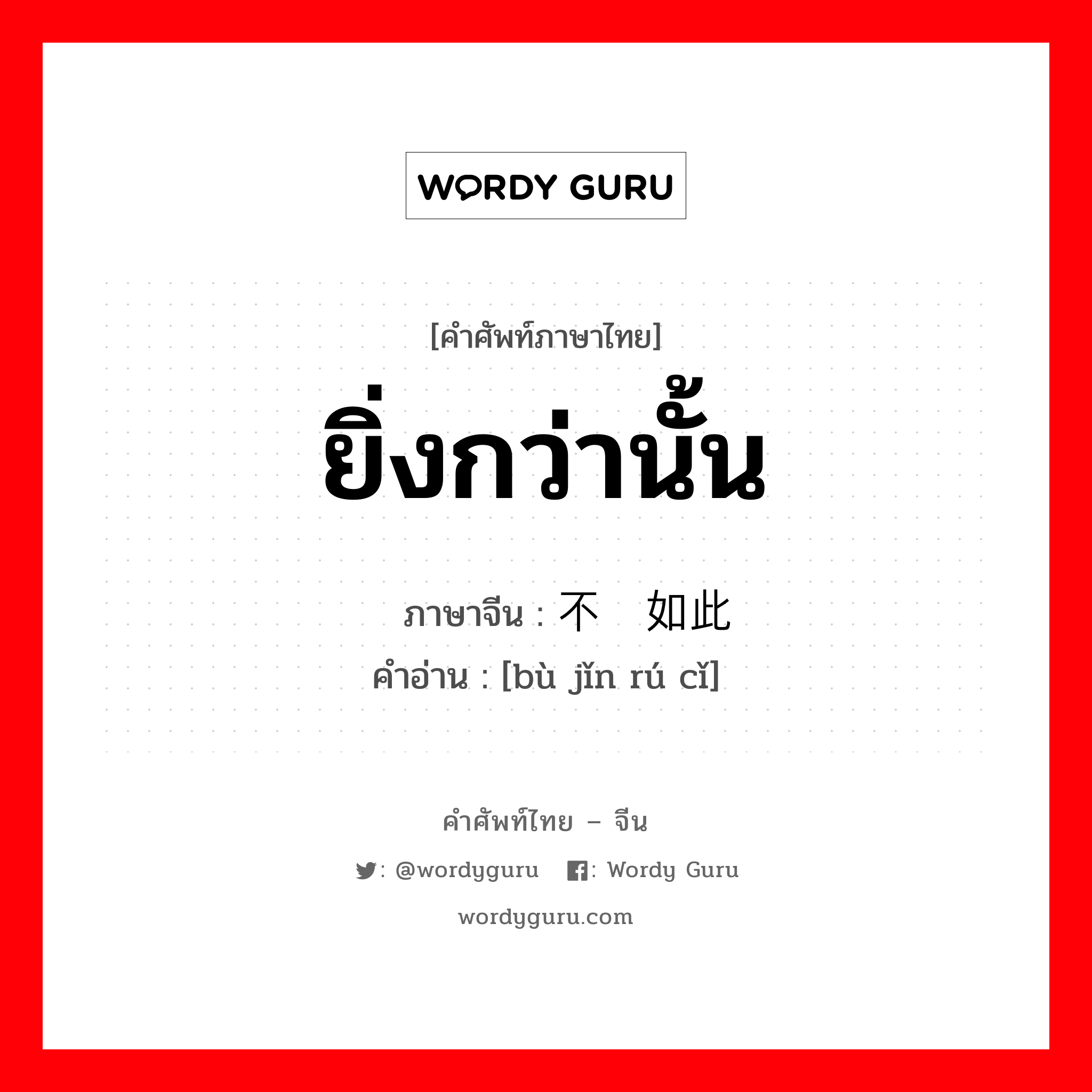 ยิ่งกว่านั้น ภาษาจีนคืออะไร, คำศัพท์ภาษาไทย - จีน ยิ่งกว่านั้น ภาษาจีน 不仅如此 คำอ่าน [bù jǐn rú cǐ]