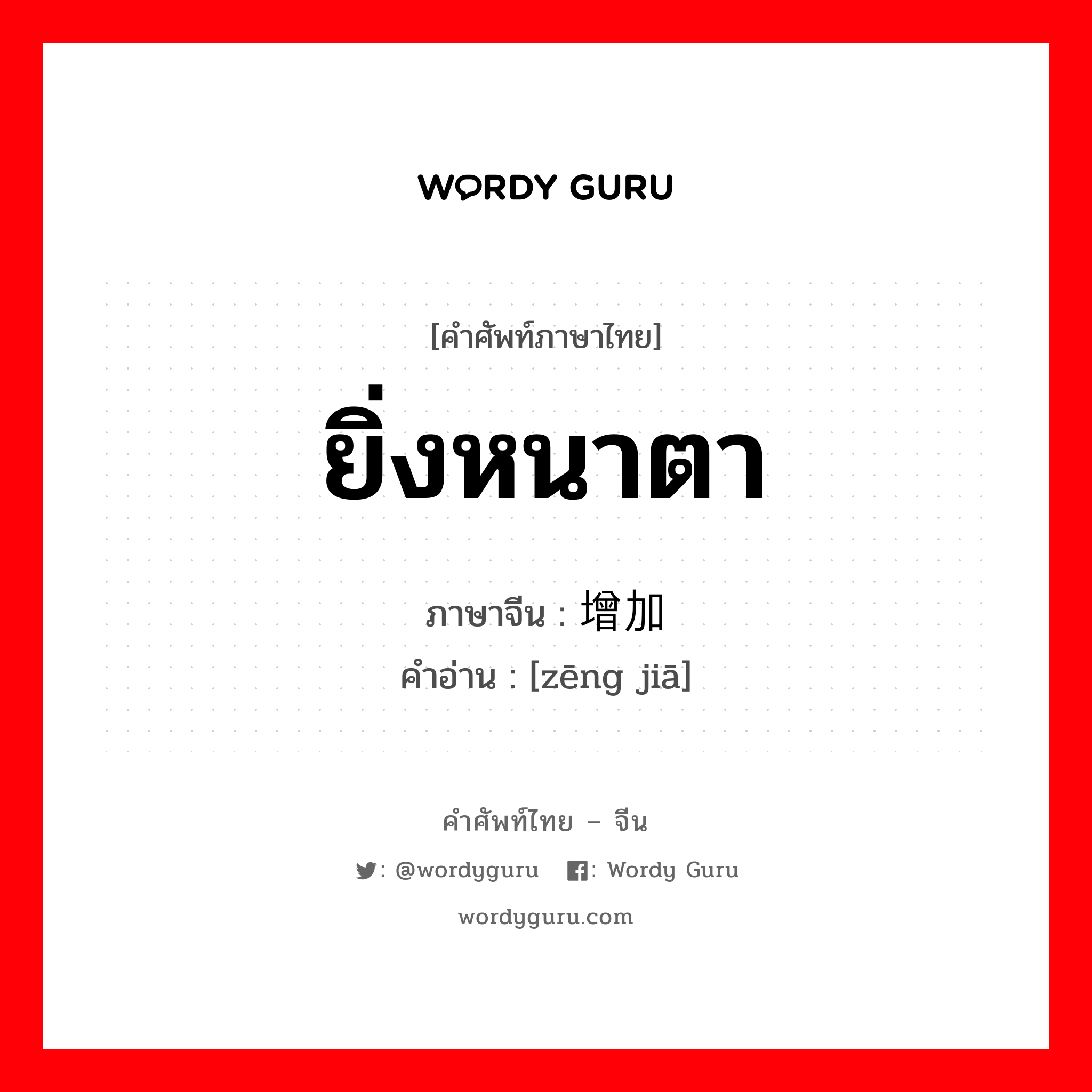 ยิ่งหนาตา ภาษาจีนคืออะไร, คำศัพท์ภาษาไทย - จีน ยิ่งหนาตา ภาษาจีน 增加 คำอ่าน [zēng jiā]