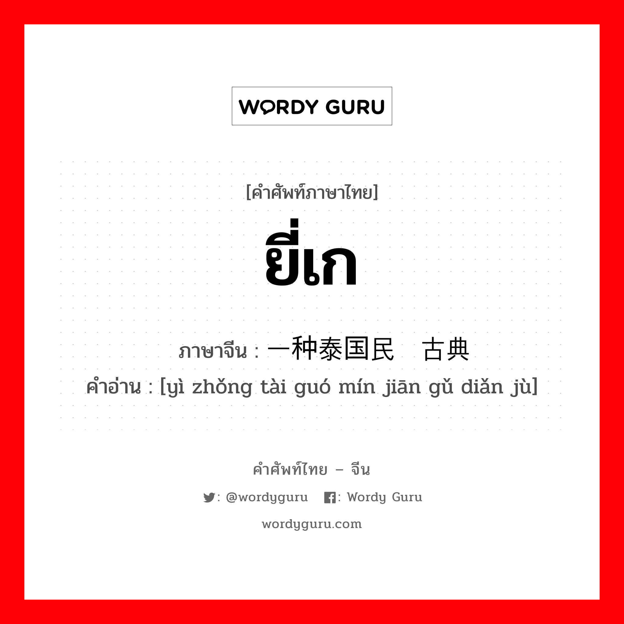 ยี่เก ภาษาจีนคืออะไร, คำศัพท์ภาษาไทย - จีน ยี่เก ภาษาจีน 一种泰国民间古典剧 คำอ่าน [yì zhǒng tài guó mín jiān gǔ diǎn jù]