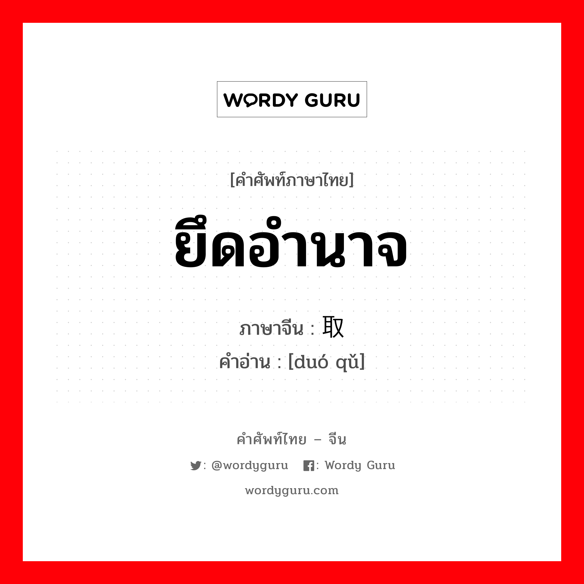 ยึดอำนาจ ภาษาจีนคืออะไร, คำศัพท์ภาษาไทย - จีน ยึดอำนาจ ภาษาจีน 夺取 คำอ่าน [duó qǔ]