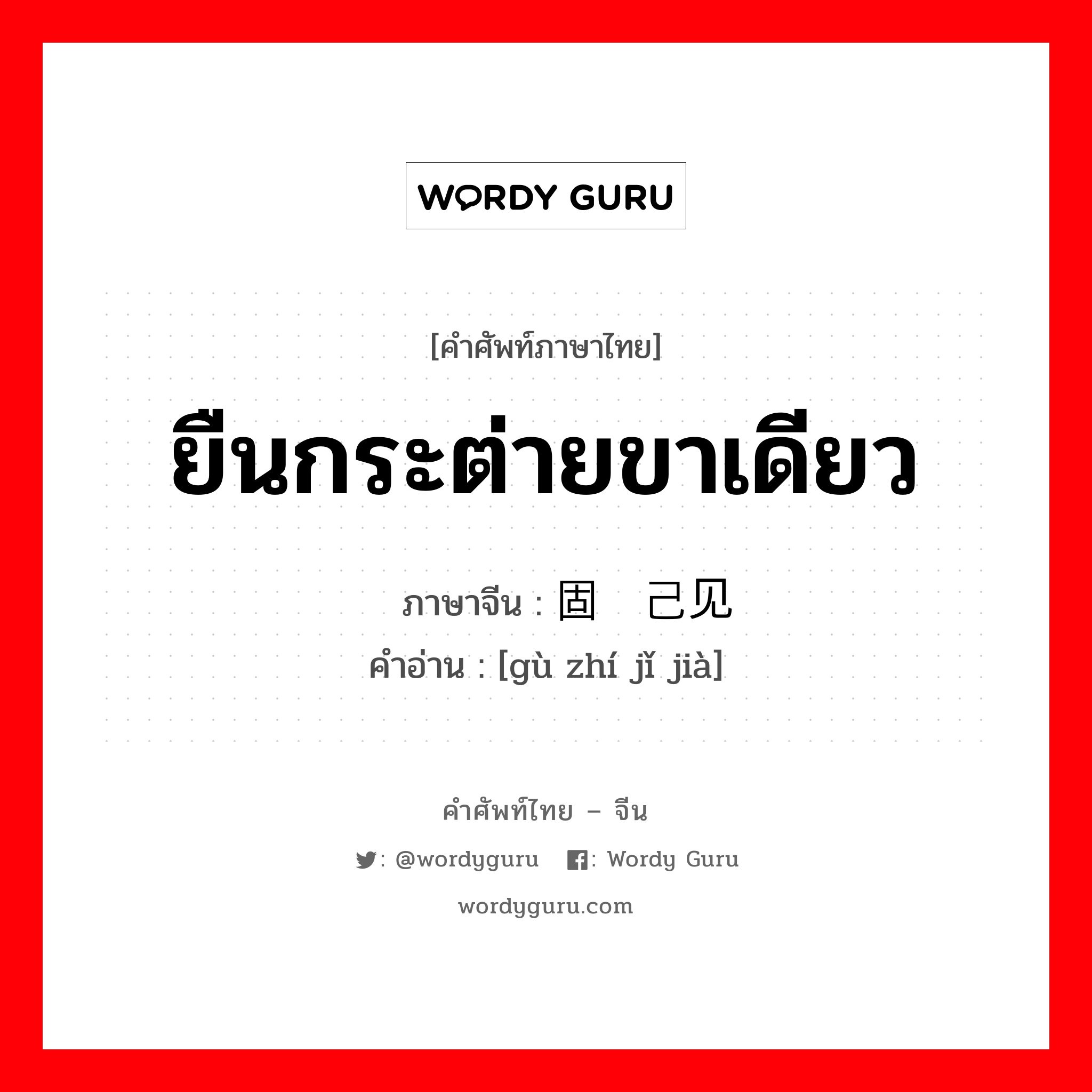 ยืนกระต่ายขาเดียว ภาษาจีนคืออะไร, คำศัพท์ภาษาไทย - จีน ยืนกระต่ายขาเดียว ภาษาจีน 固执己见 คำอ่าน [gù zhí jǐ jià]