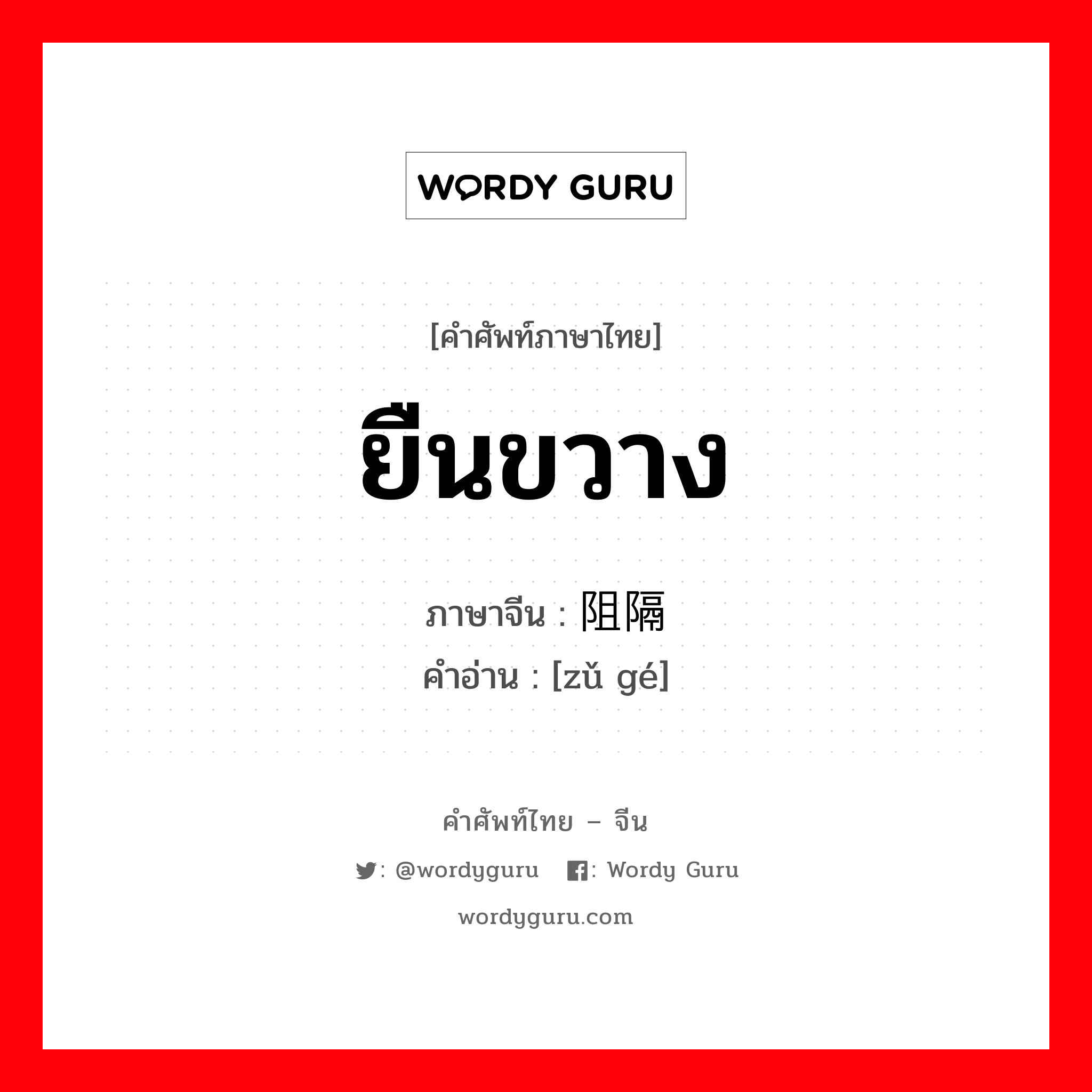 ยืนขวาง ภาษาจีนคืออะไร, คำศัพท์ภาษาไทย - จีน ยืนขวาง ภาษาจีน 阻隔 คำอ่าน [zǔ gé]