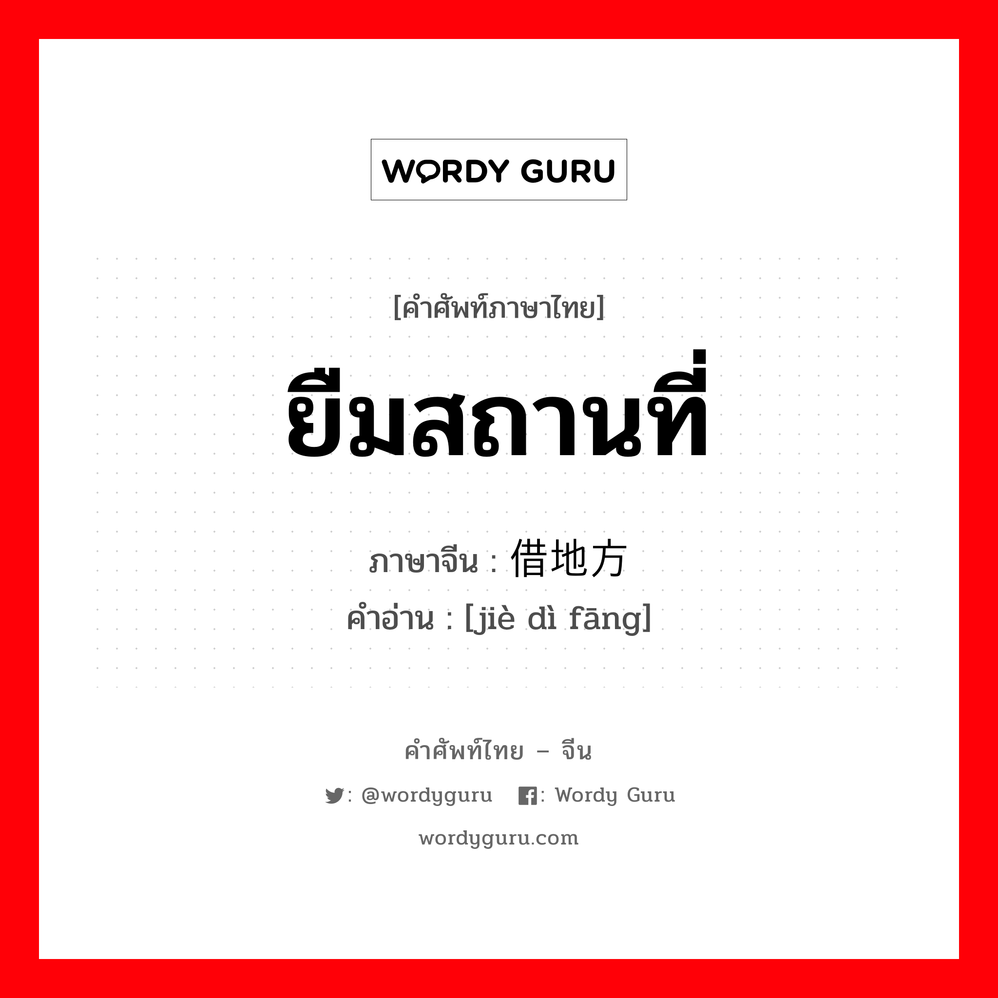 ยืมสถานที่ ภาษาจีนคืออะไร, คำศัพท์ภาษาไทย - จีน ยืมสถานที่ ภาษาจีน 借地方 คำอ่าน [jiè dì fāng]