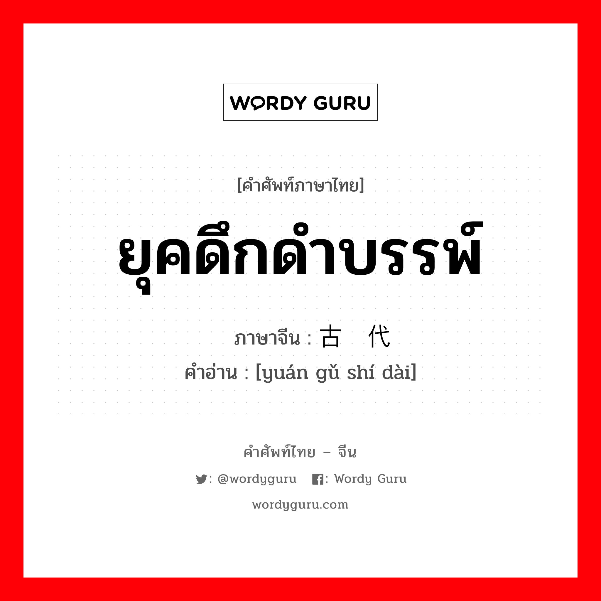 ยุคดึกดำบรรพ์ ภาษาจีนคืออะไร, คำศัพท์ภาษาไทย - จีน ยุคดึกดำบรรพ์ ภาษาจีน 远古时代 คำอ่าน [yuán gǔ shí dài]