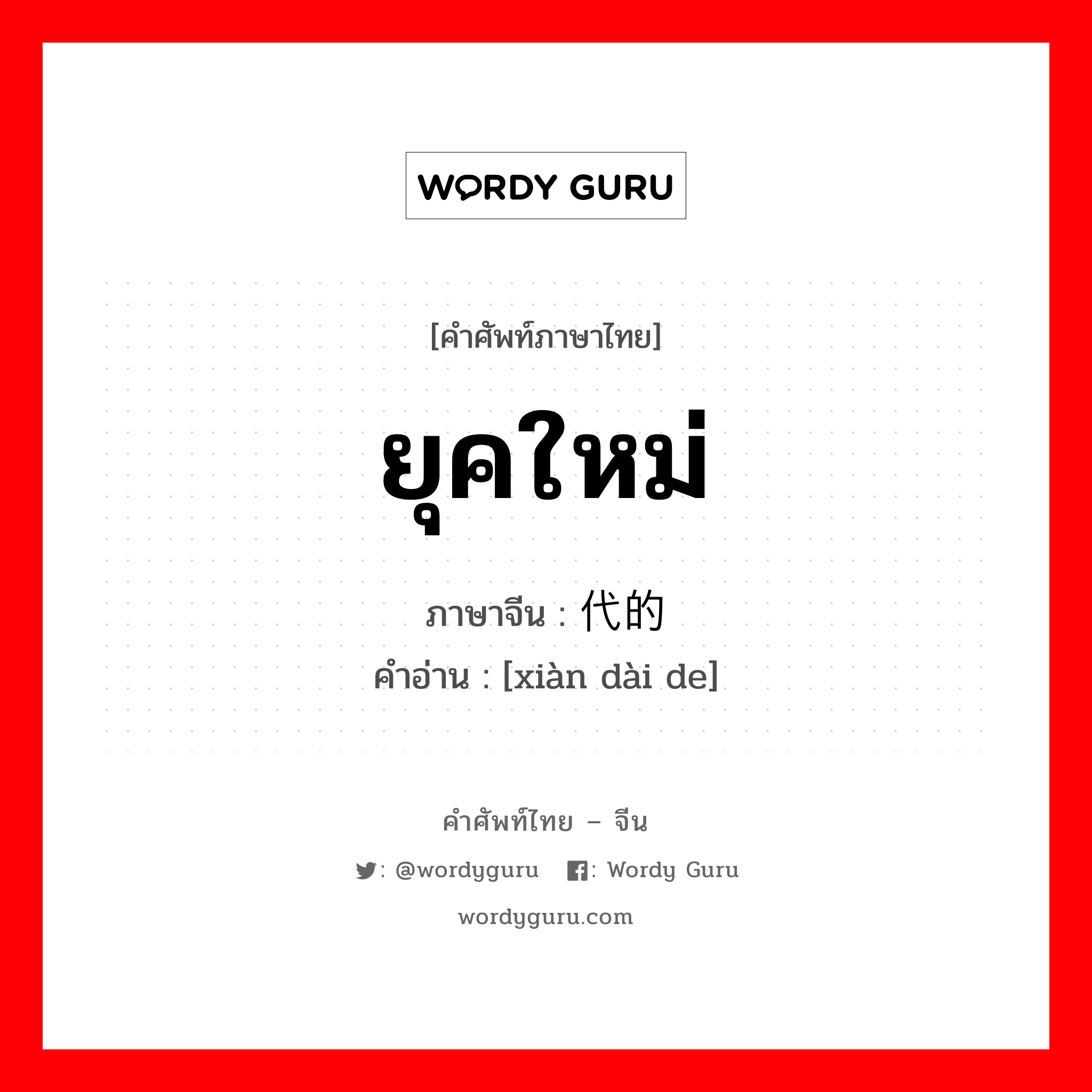 ยุคใหม่ ภาษาจีนคืออะไร, คำศัพท์ภาษาไทย - จีน ยุคใหม่ ภาษาจีน 现代的 คำอ่าน [xiàn dài de]