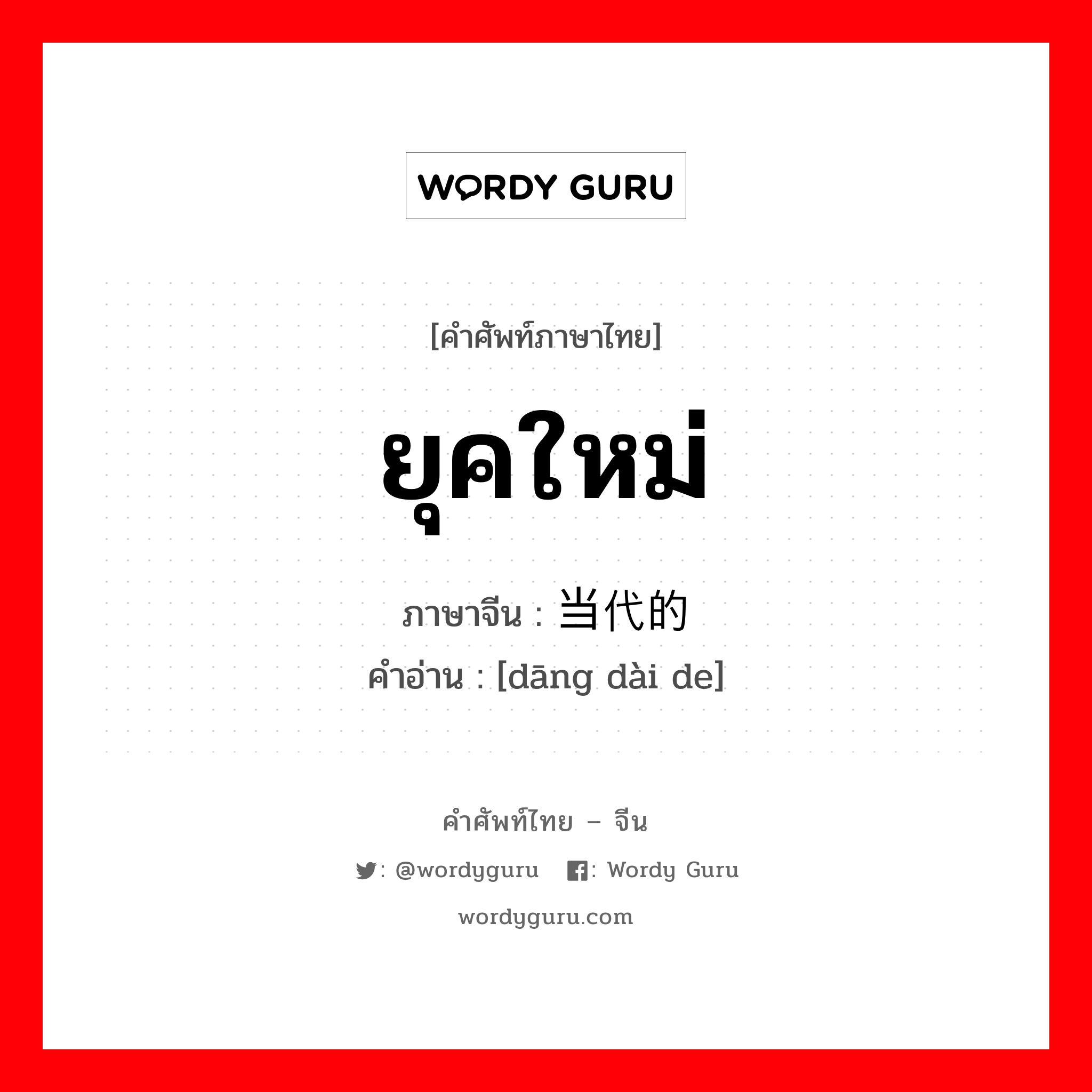 ยุคใหม่ ภาษาจีนคืออะไร, คำศัพท์ภาษาไทย - จีน ยุคใหม่ ภาษาจีน 当代的 คำอ่าน [dāng dài de]