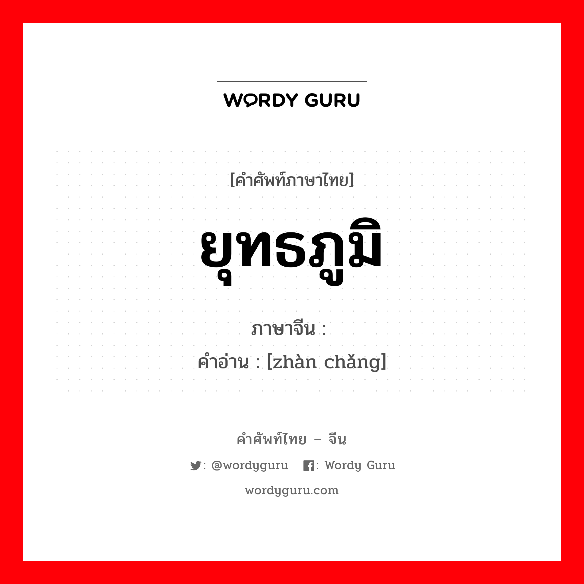 ยุทธภูมิ ภาษาจีนคืออะไร, คำศัพท์ภาษาไทย - จีน ยุทธภูมิ ภาษาจีน 战场 คำอ่าน [zhàn chǎng]