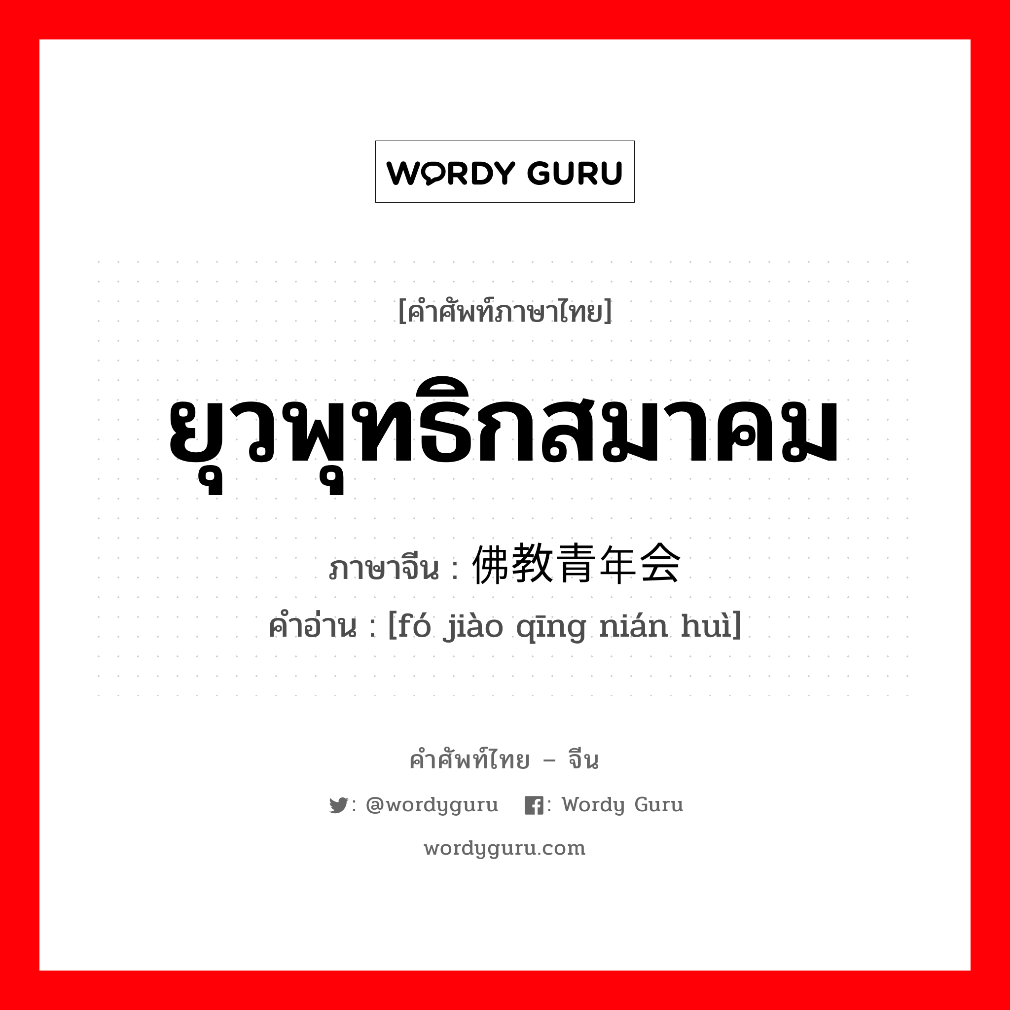 ยุวพุทธิกสมาคม ภาษาจีนคืออะไร, คำศัพท์ภาษาไทย - จีน ยุวพุทธิกสมาคม ภาษาจีน 佛教青年会 คำอ่าน [fó jiào qīng nián huì]