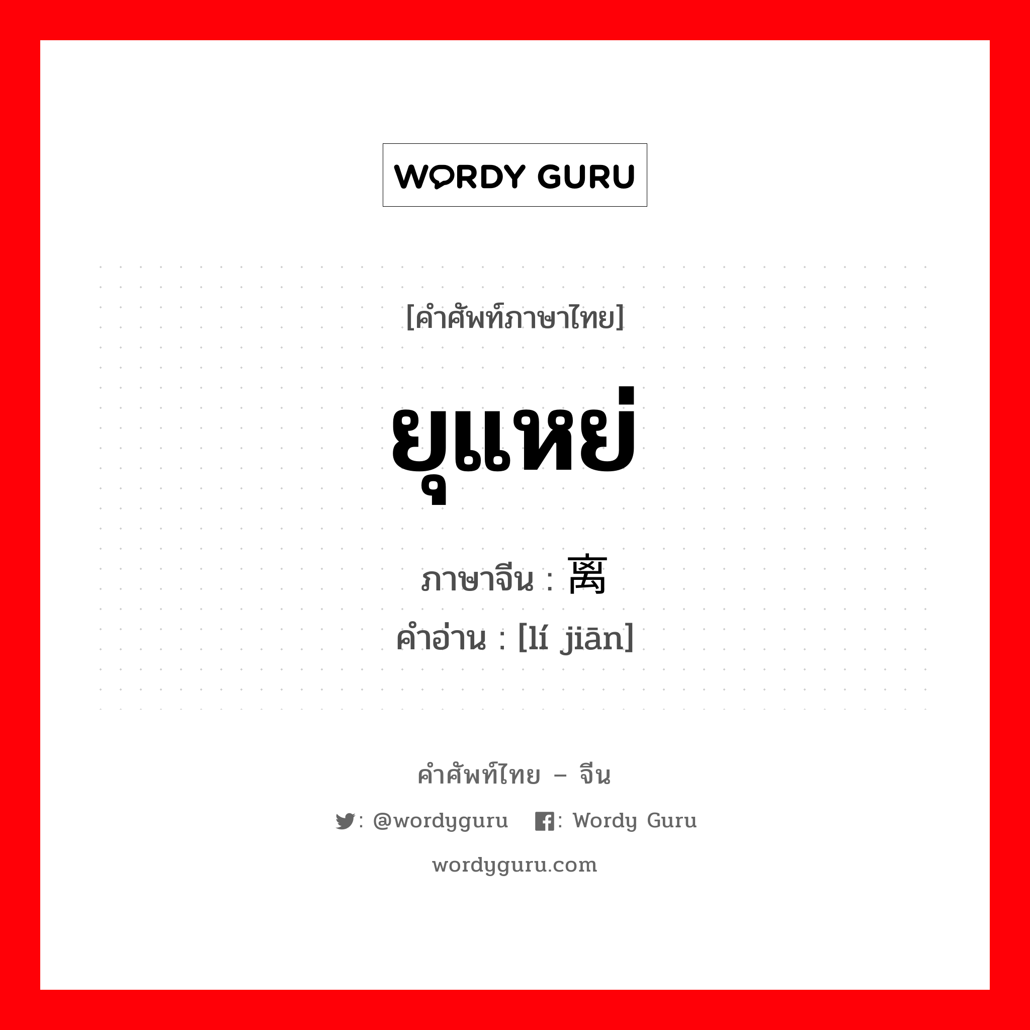 ยุแหย่ ภาษาจีนคืออะไร, คำศัพท์ภาษาไทย - จีน ยุแหย่ ภาษาจีน 离间 คำอ่าน [lí jiān]