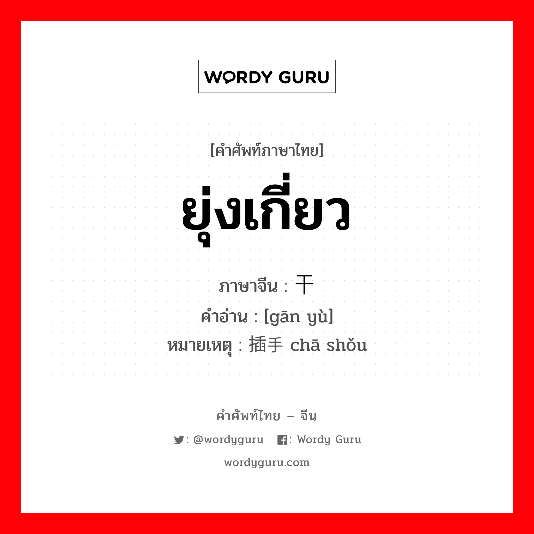 ยุ่งเกี่ยว ภาษาจีนคืออะไร, คำศัพท์ภาษาไทย - จีน ยุ่งเกี่ยว ภาษาจีน 干预 คำอ่าน [gān yù] หมายเหตุ 插手 chā shǒu