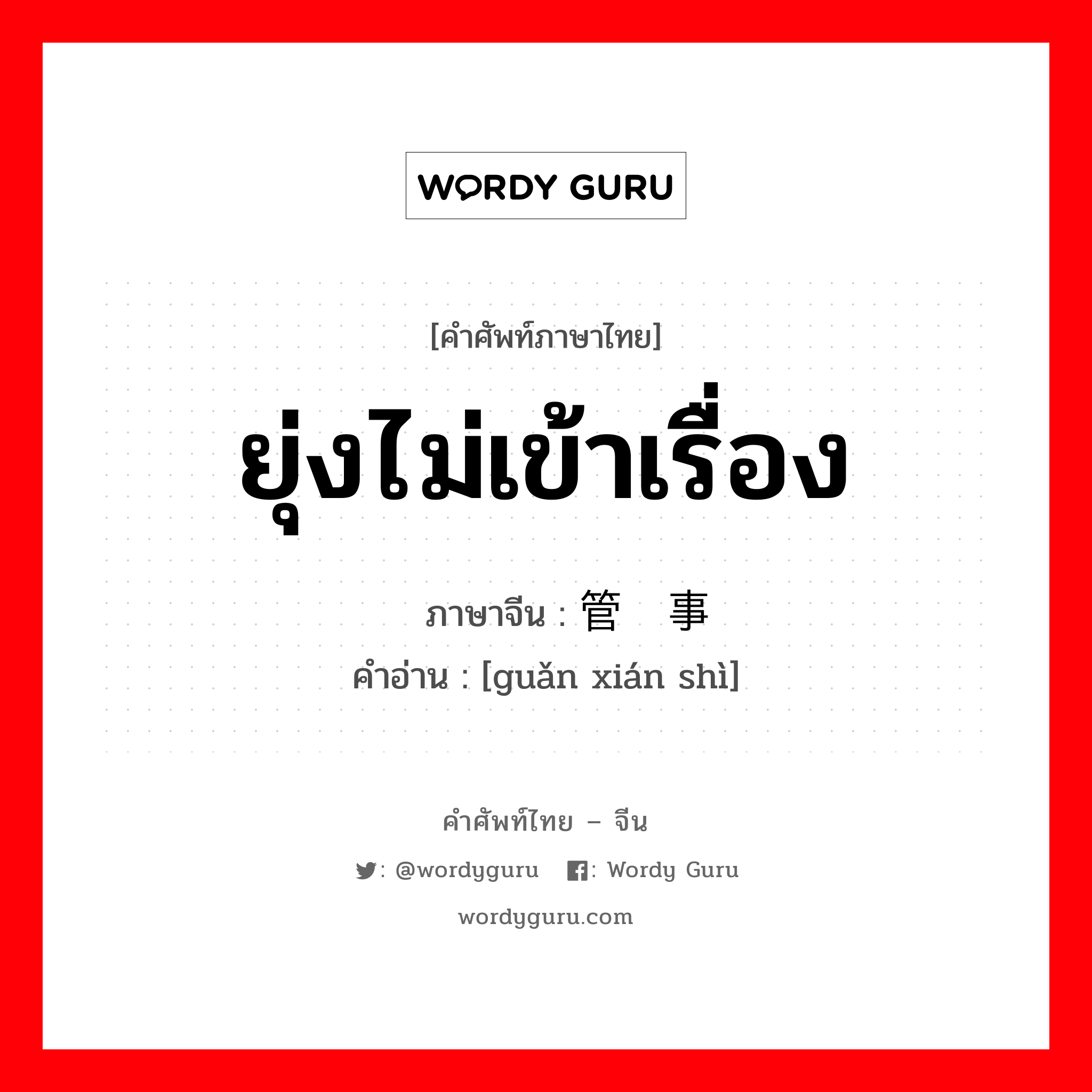 ยุ่งไม่เข้าเรื่อง ภาษาจีนคืออะไร, คำศัพท์ภาษาไทย - จีน ยุ่งไม่เข้าเรื่อง ภาษาจีน 管闲事 คำอ่าน [guǎn xián shì]