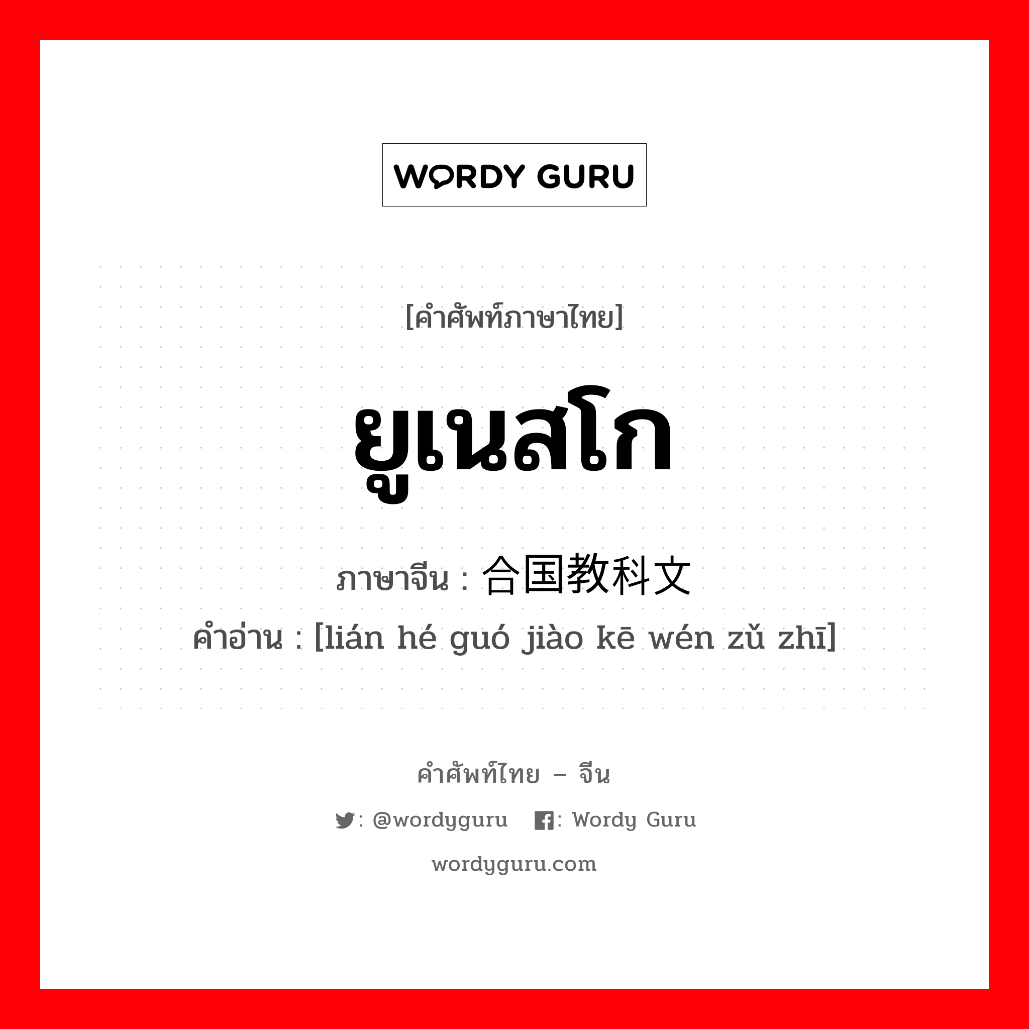 ยูเนสโก ภาษาจีนคืออะไร, คำศัพท์ภาษาไทย - จีน ยูเนสโก ภาษาจีน 联合国教科文组织 คำอ่าน [lián hé guó jiào kē wén zǔ zhī]