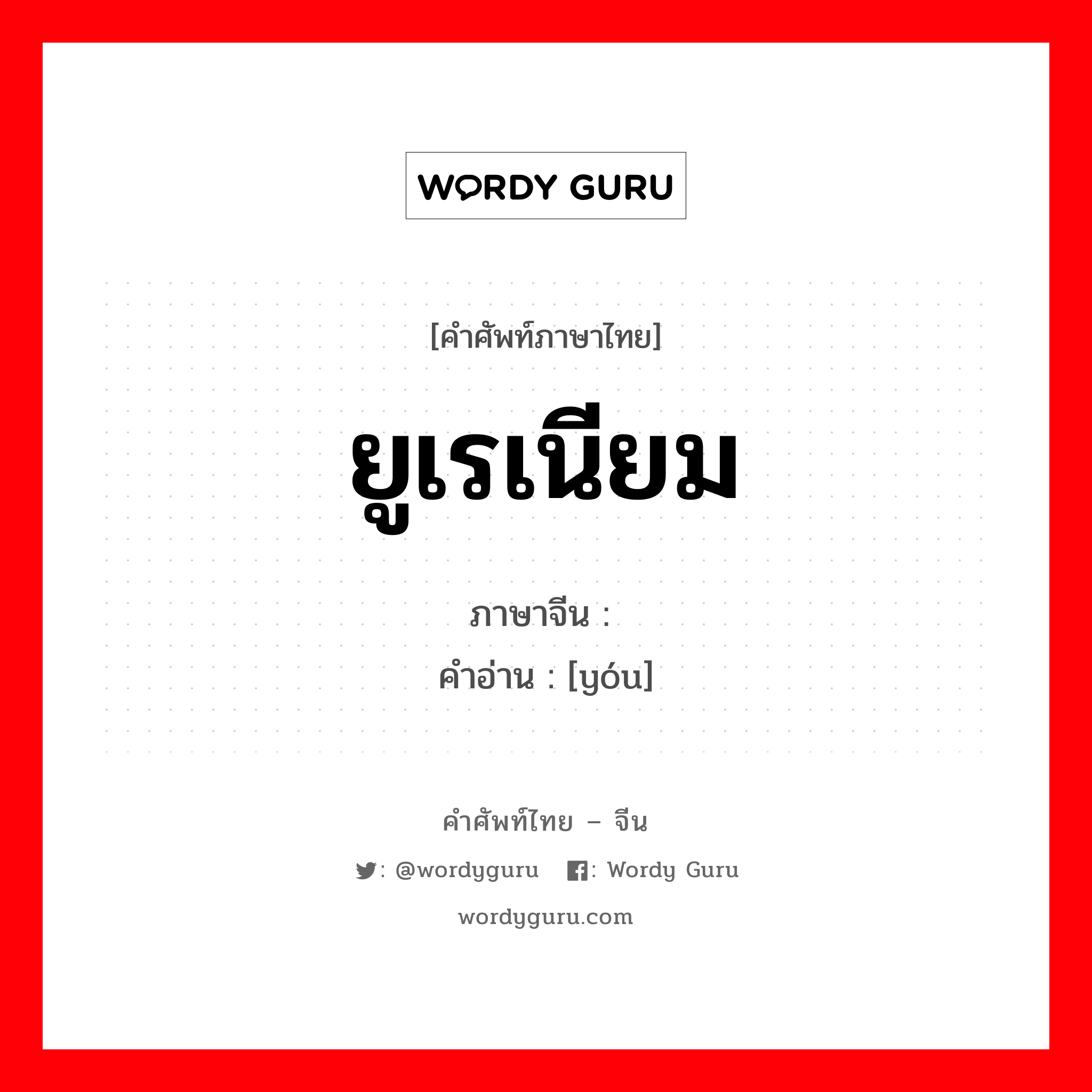 铀 ภาษาไทย?, คำศัพท์ภาษาไทย - จีน 铀 ภาษาจีน ยูเรเนียม คำอ่าน [yóu]