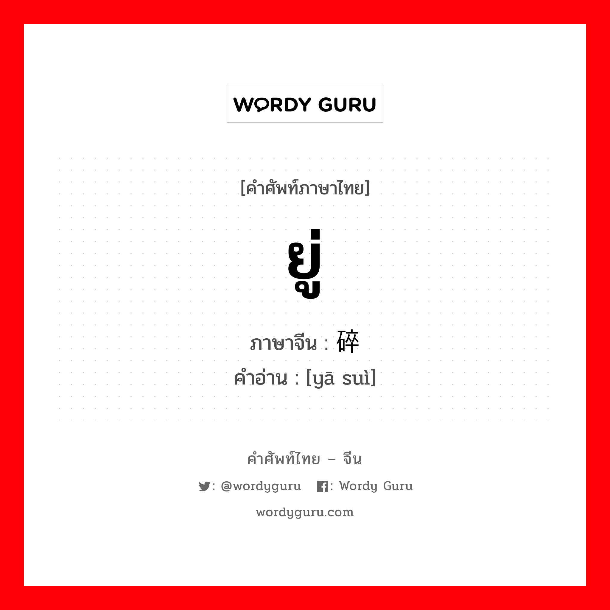 ยู่ ภาษาจีนคืออะไร, คำศัพท์ภาษาไทย - จีน ยู่ ภาษาจีน 压碎 คำอ่าน [yā suì]