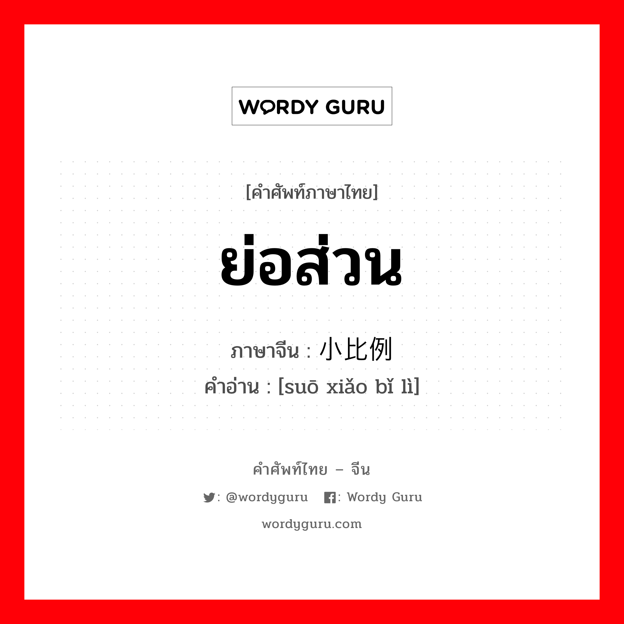 ย่อส่วน ภาษาจีนคืออะไร, คำศัพท์ภาษาไทย - จีน ย่อส่วน ภาษาจีน 缩小比例 คำอ่าน [suō xiǎo bǐ lì]