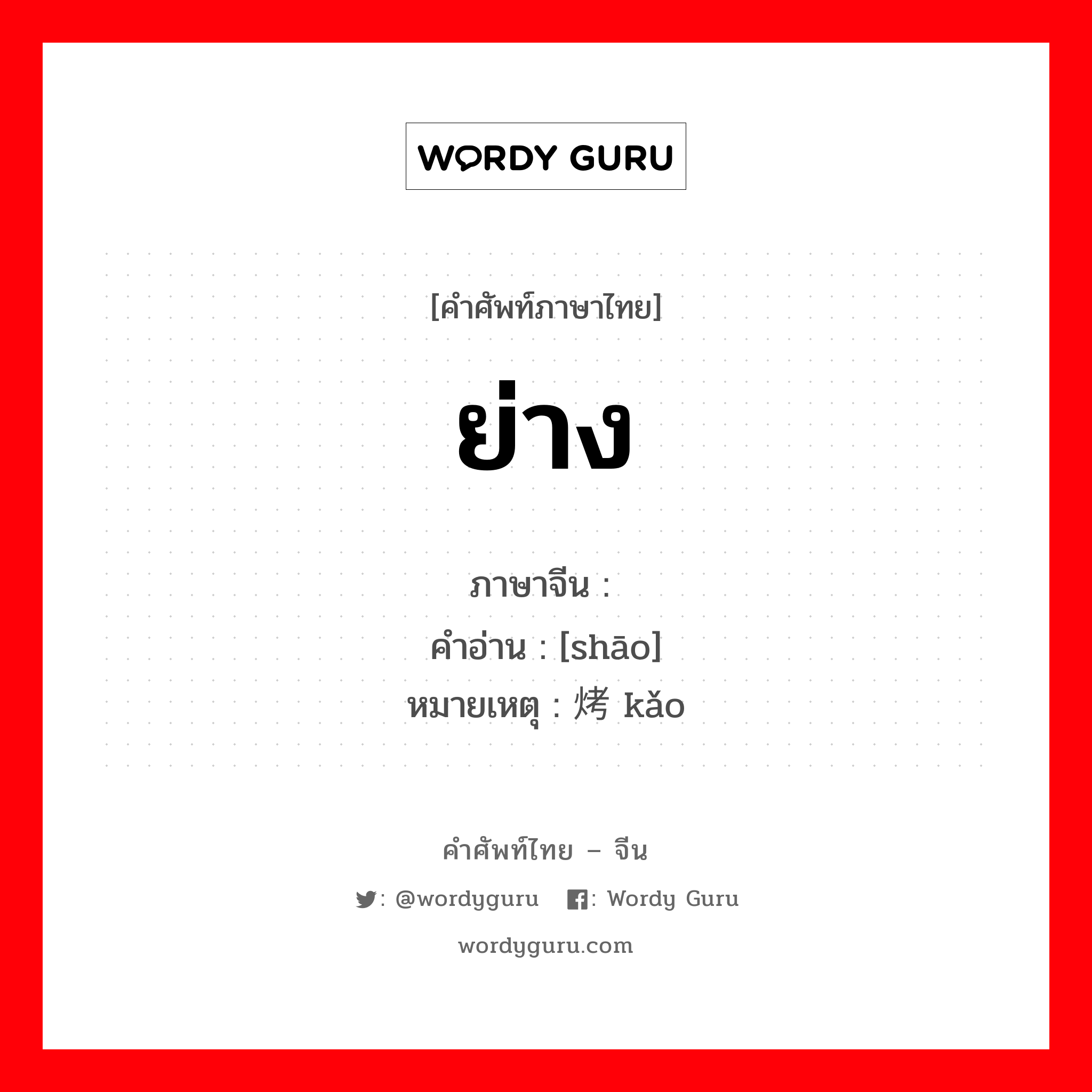 ย่าง ภาษาจีนคืออะไร, คำศัพท์ภาษาไทย - จีน ย่าง ภาษาจีน 烧 คำอ่าน [shāo] หมายเหตุ 烤 kǎo