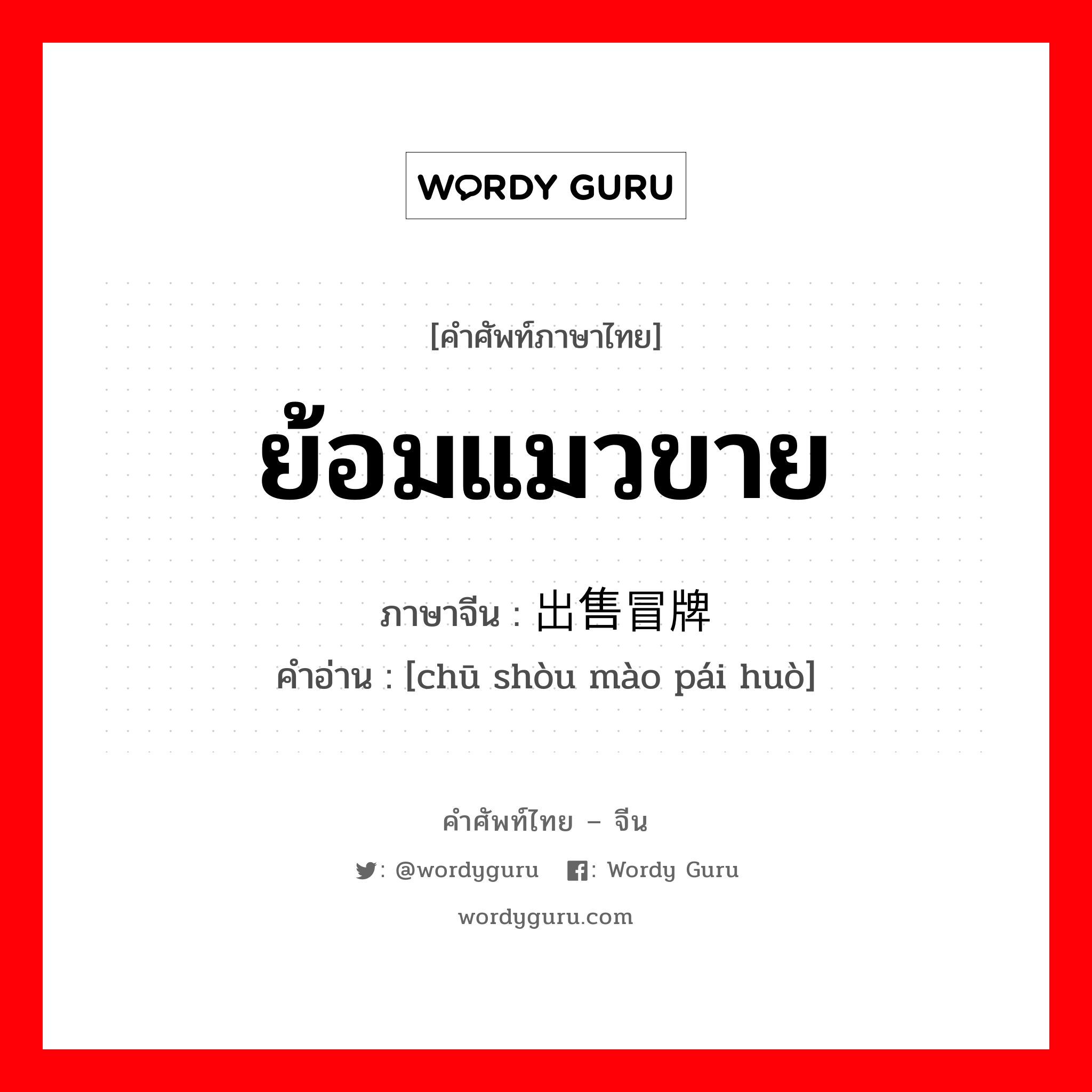 ย้อมแมวขาย ภาษาจีนคืออะไร, คำศัพท์ภาษาไทย - จีน ย้อมแมวขาย ภาษาจีน 出售冒牌货 คำอ่าน [chū shòu mào pái huò]