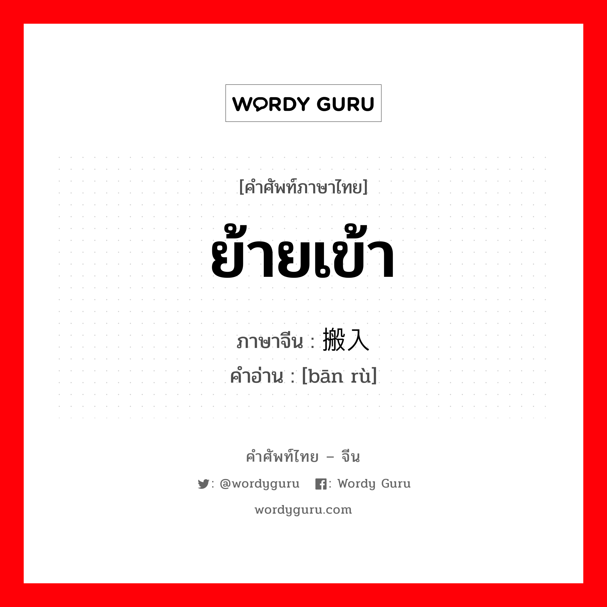 ย้ายเข้า ภาษาจีนคืออะไร, คำศัพท์ภาษาไทย - จีน ย้ายเข้า ภาษาจีน 搬入 คำอ่าน [bān rù]