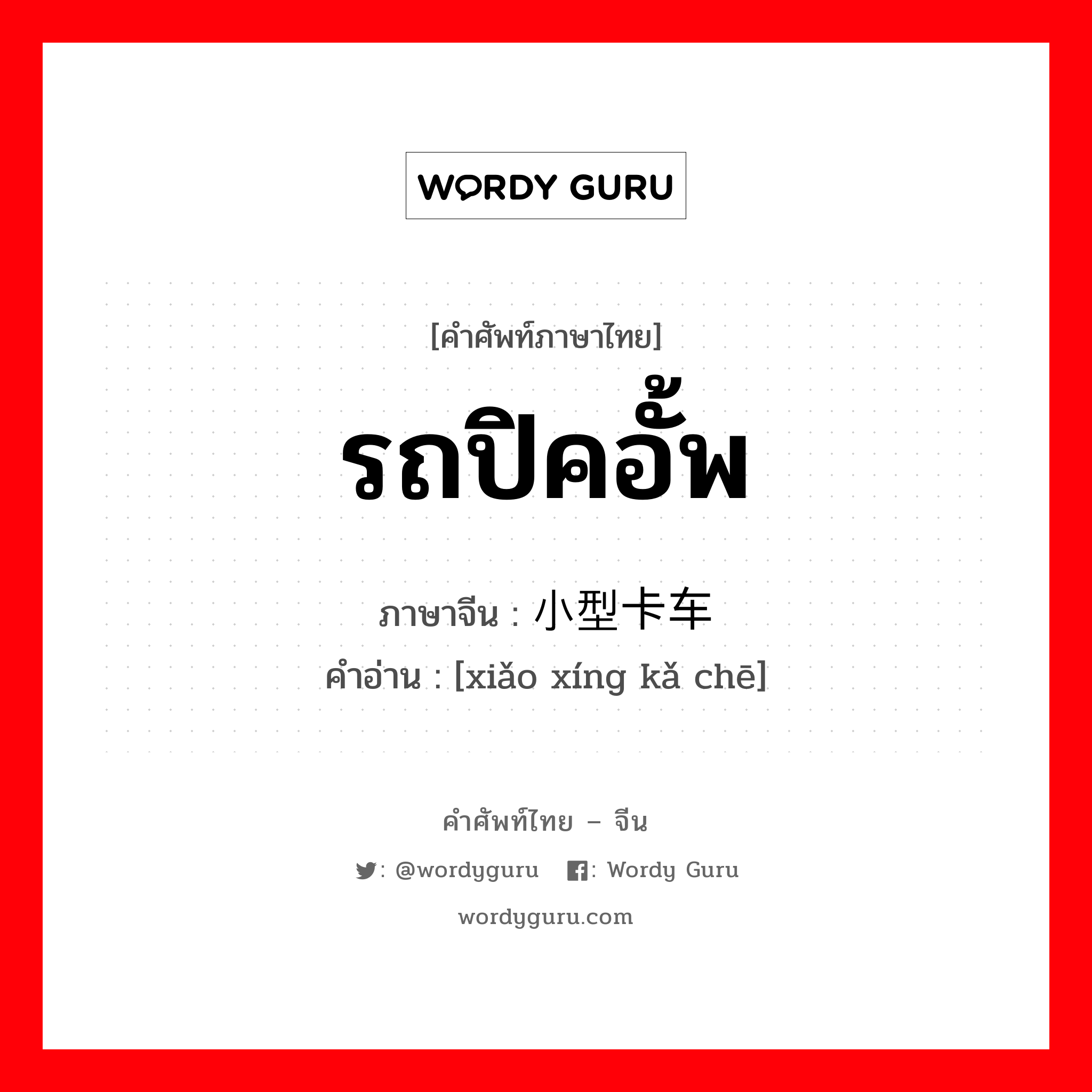 รถปิคอั้พ ภาษาจีนคืออะไร, คำศัพท์ภาษาไทย - จีน รถปิคอั้พ ภาษาจีน 小型卡车 คำอ่าน [xiǎo xíng kǎ chē]