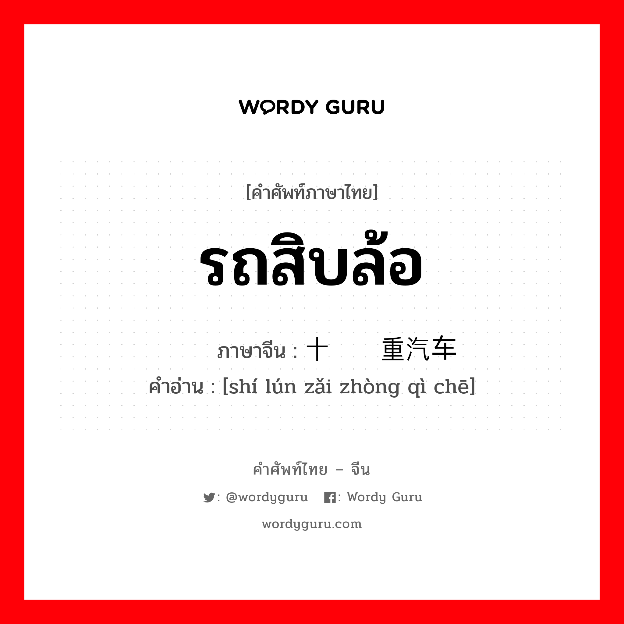 รถสิบล้อ ภาษาจีนคืออะไร, คำศัพท์ภาษาไทย - จีน รถสิบล้อ ภาษาจีน 十轮载重汽车 คำอ่าน [shí lún zǎi zhòng qì chē]