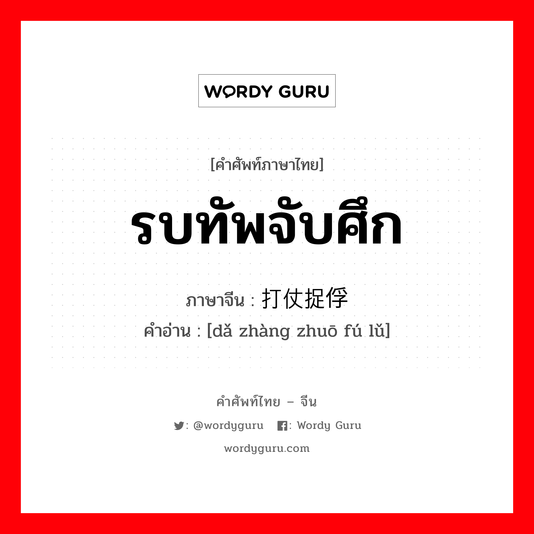 รบทัพจับศึก ภาษาจีนคืออะไร, คำศัพท์ภาษาไทย - จีน รบทัพจับศึก ภาษาจีน 打仗捉俘虏 คำอ่าน [dǎ zhàng zhuō fú lǔ]