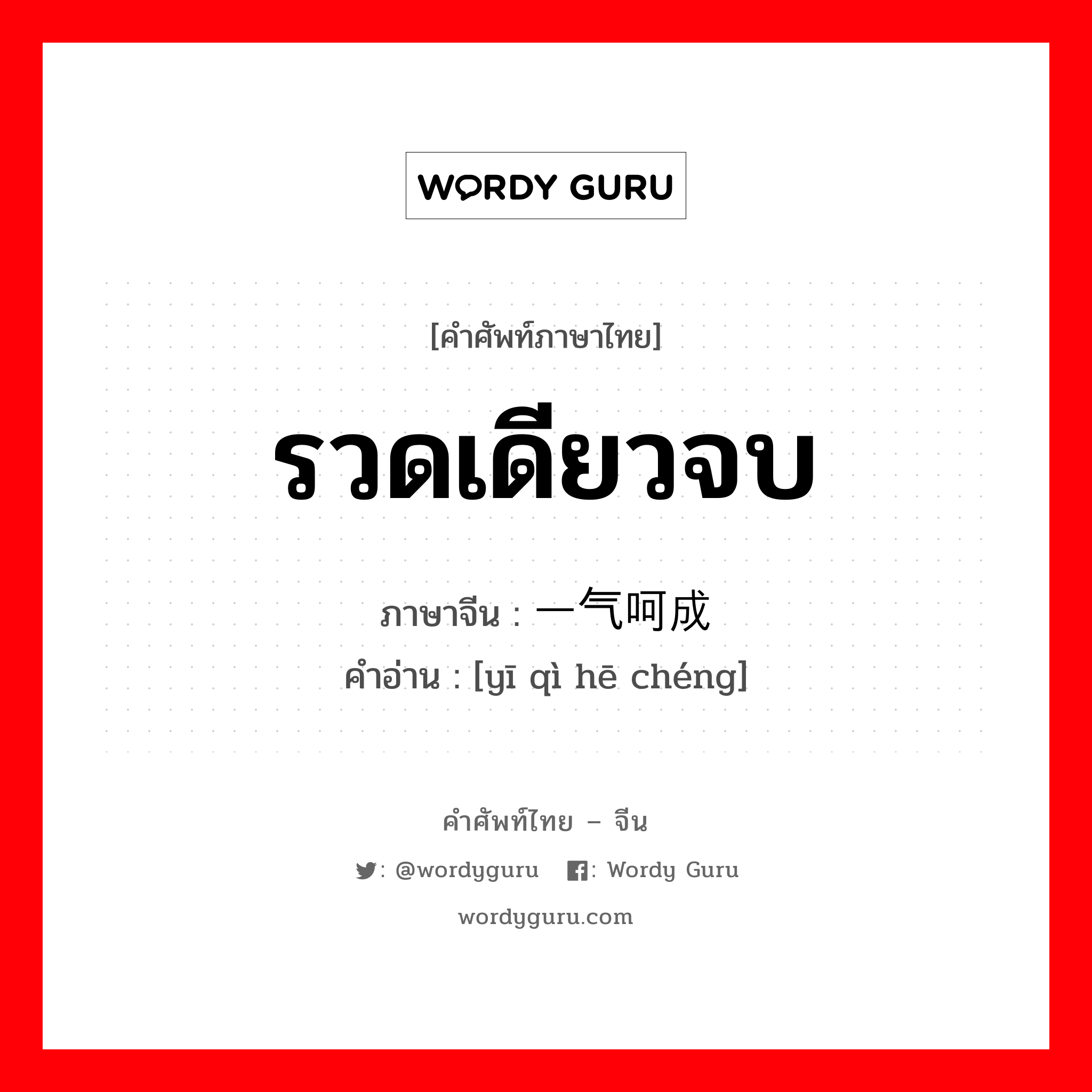 รวดเดียวจบ ภาษาจีนคืออะไร, คำศัพท์ภาษาไทย - จีน รวดเดียวจบ ภาษาจีน 一气呵成 คำอ่าน [yī qì hē chéng]