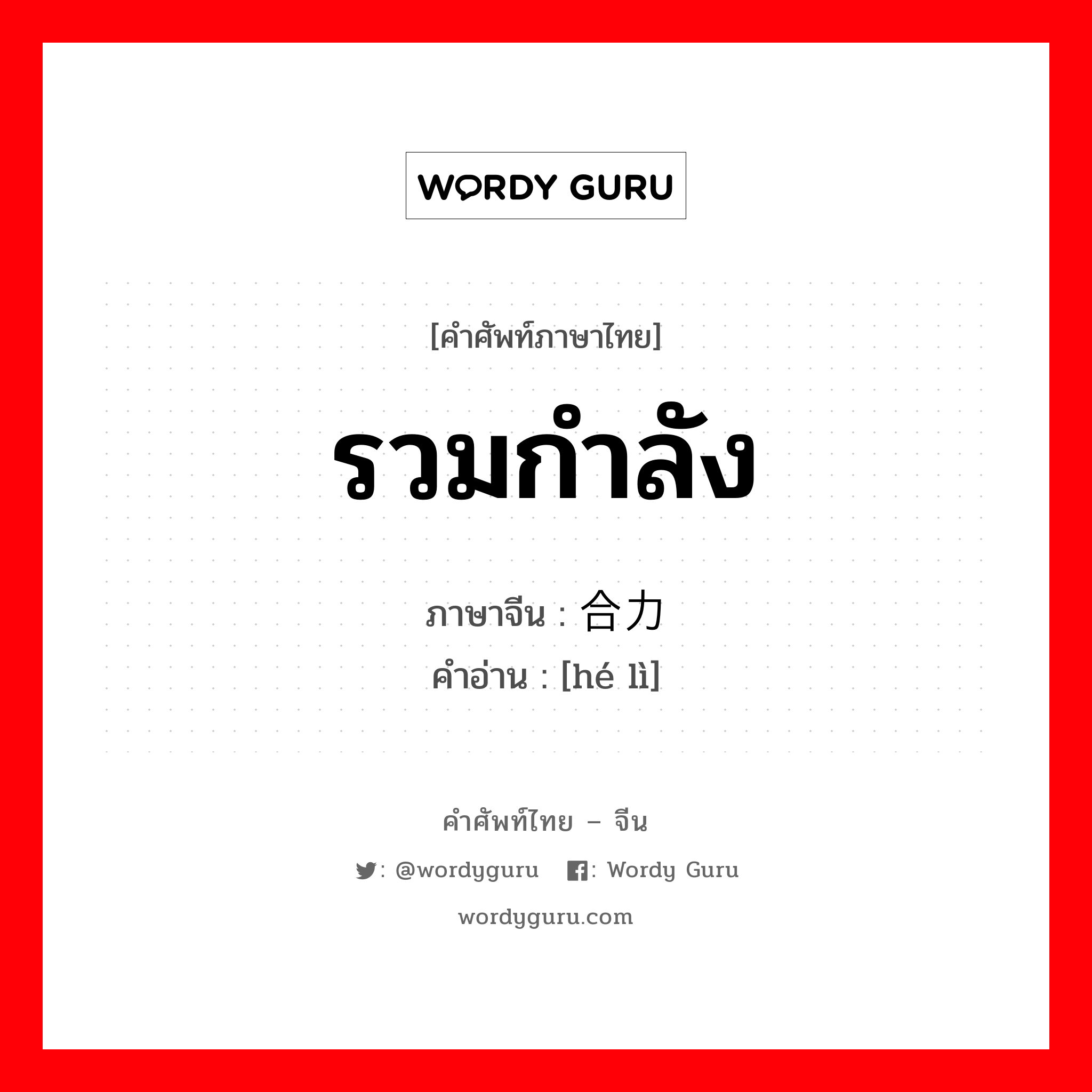 รวมกำลัง ภาษาจีนคืออะไร, คำศัพท์ภาษาไทย - จีน รวมกำลัง ภาษาจีน 合力 คำอ่าน [hé lì]