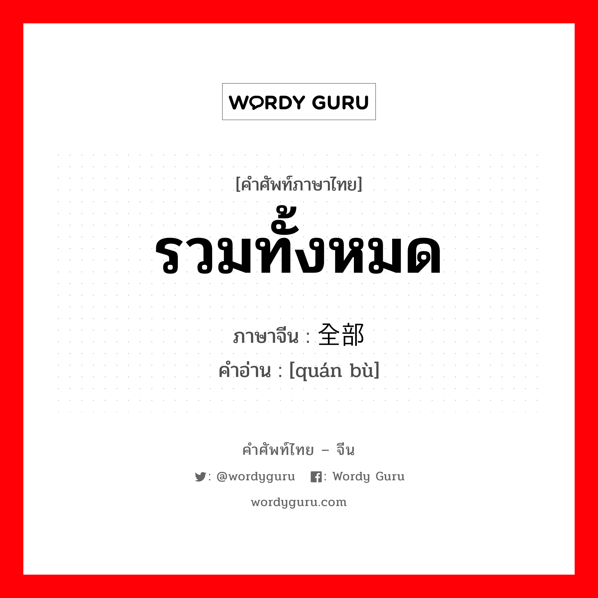 รวมทั้งหมด ภาษาจีนคืออะไร, คำศัพท์ภาษาไทย - จีน รวมทั้งหมด ภาษาจีน 全部 คำอ่าน [quán bù]