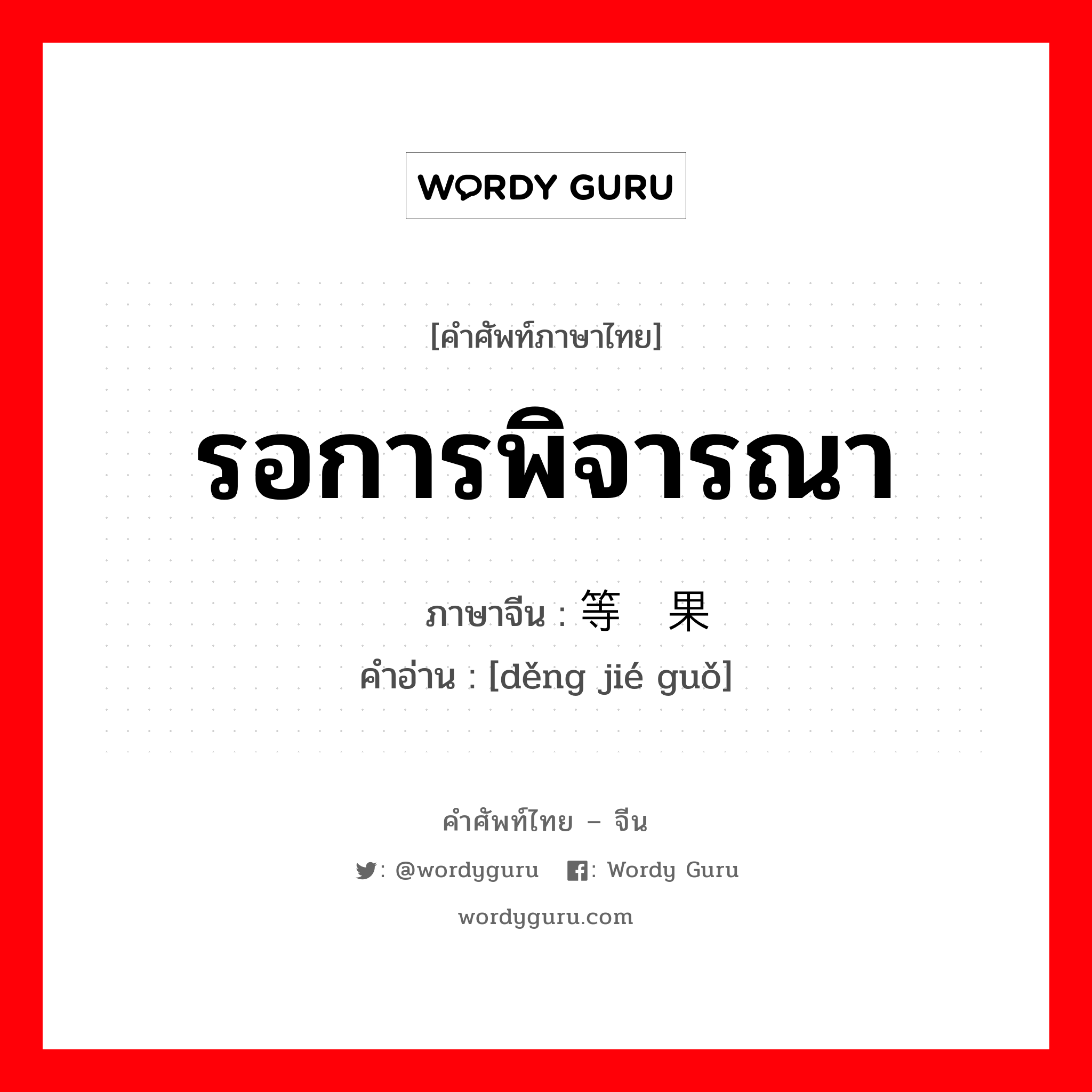 รอการพิจารณา ภาษาจีนคืออะไร, คำศัพท์ภาษาไทย - จีน รอการพิจารณา ภาษาจีน 等结果 คำอ่าน [děng jié guǒ]