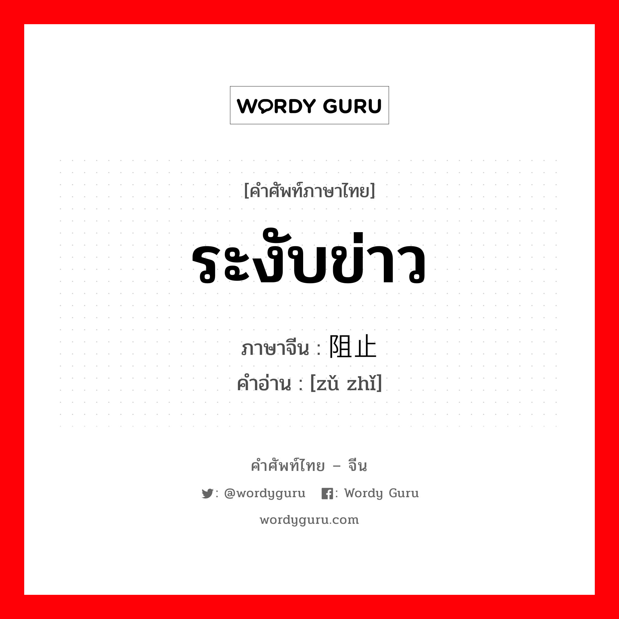 ระงับข่าว ภาษาจีนคืออะไร, คำศัพท์ภาษาไทย - จีน ระงับข่าว ภาษาจีน 阻止 คำอ่าน [zǔ zhǐ]