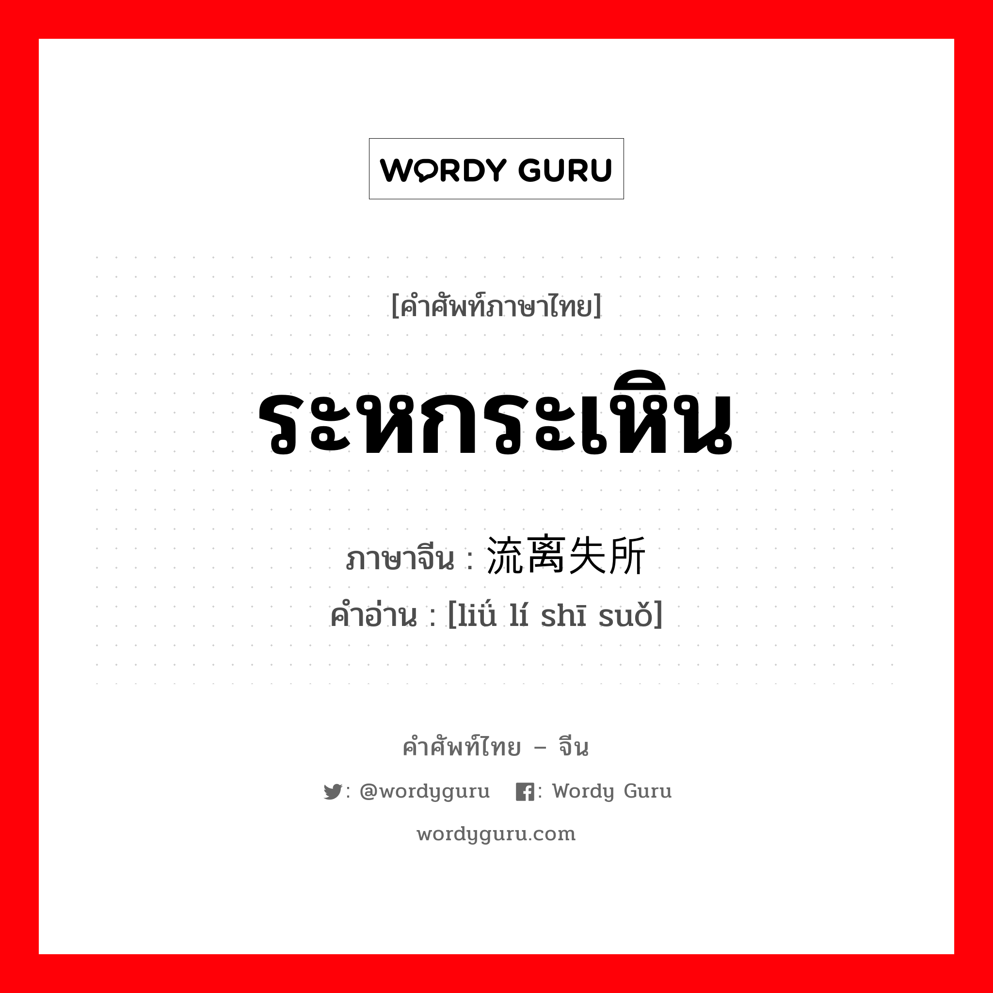 ระหกระเหิน ภาษาจีนคืออะไร, คำศัพท์ภาษาไทย - จีน ระหกระเหิน ภาษาจีน 流离失所 คำอ่าน [liǘ lí shī suǒ]