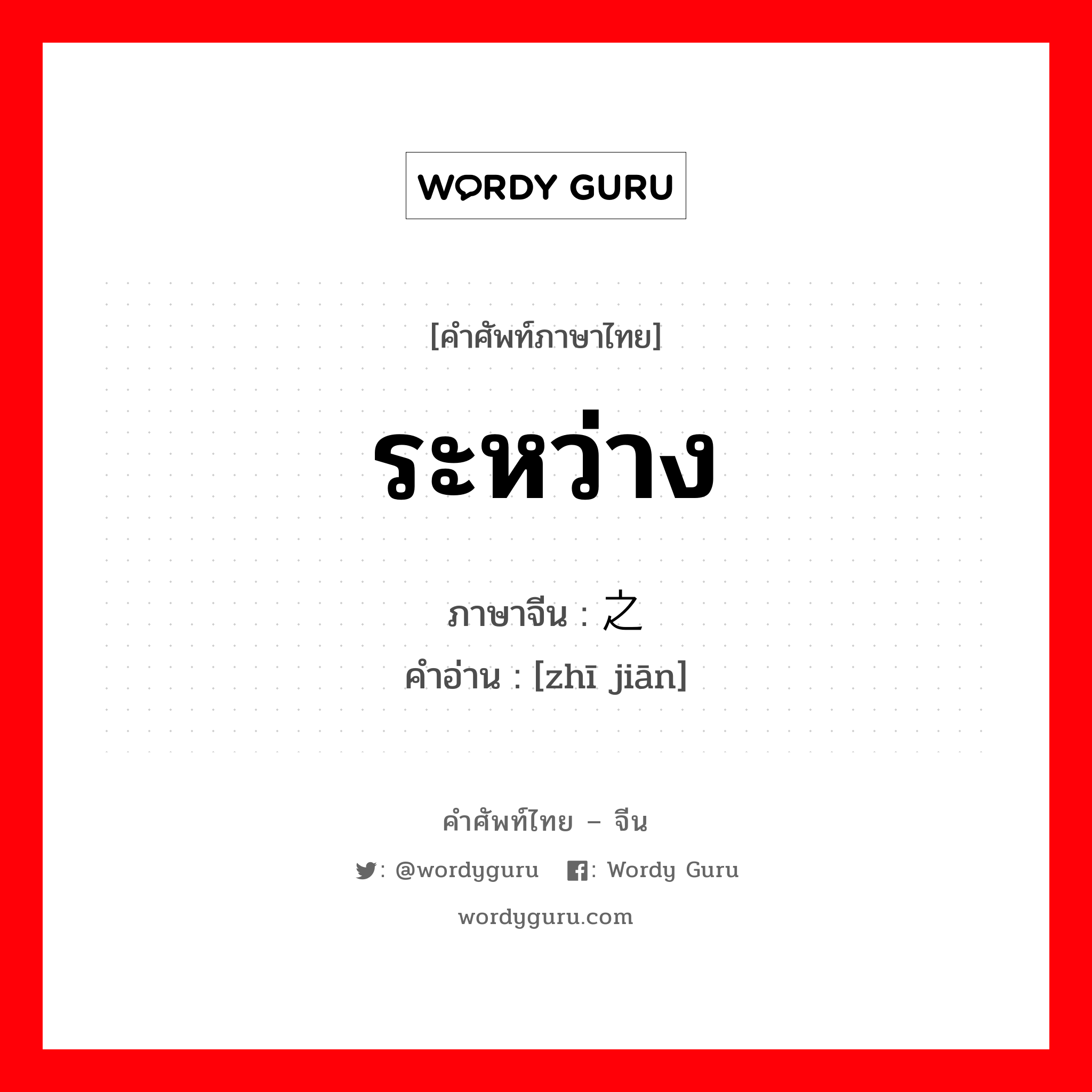 ระหว่าง ภาษาจีนคืออะไร, คำศัพท์ภาษาไทย - จีน ระหว่าง ภาษาจีน 之间 คำอ่าน [zhī jiān]