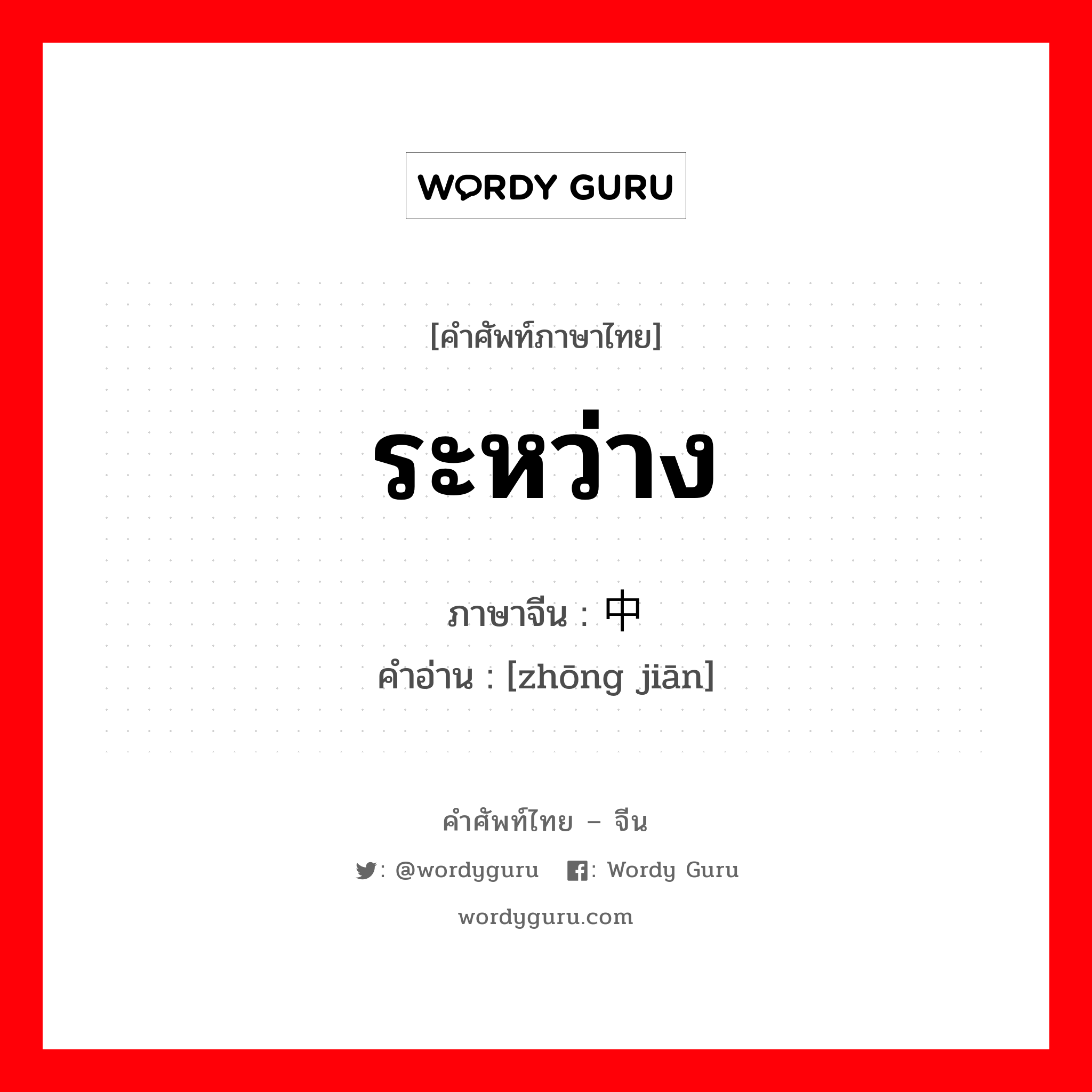 ระหว่าง ภาษาจีนคืออะไร, คำศัพท์ภาษาไทย - จีน ระหว่าง ภาษาจีน 中间 คำอ่าน [zhōng jiān]